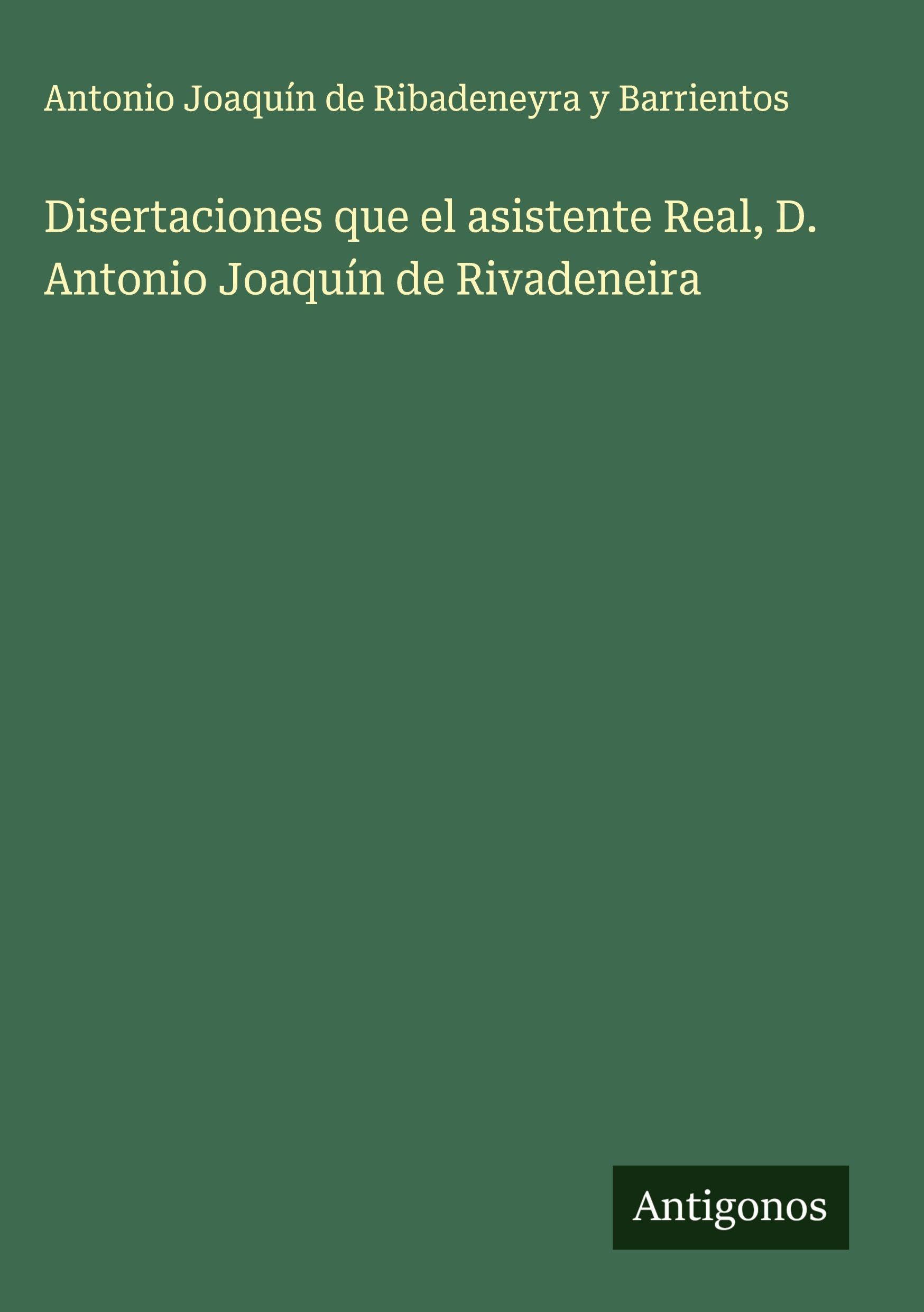 Disertaciones que el asistente Real, D. Antonio Joaquín de Rivadeneira Classics