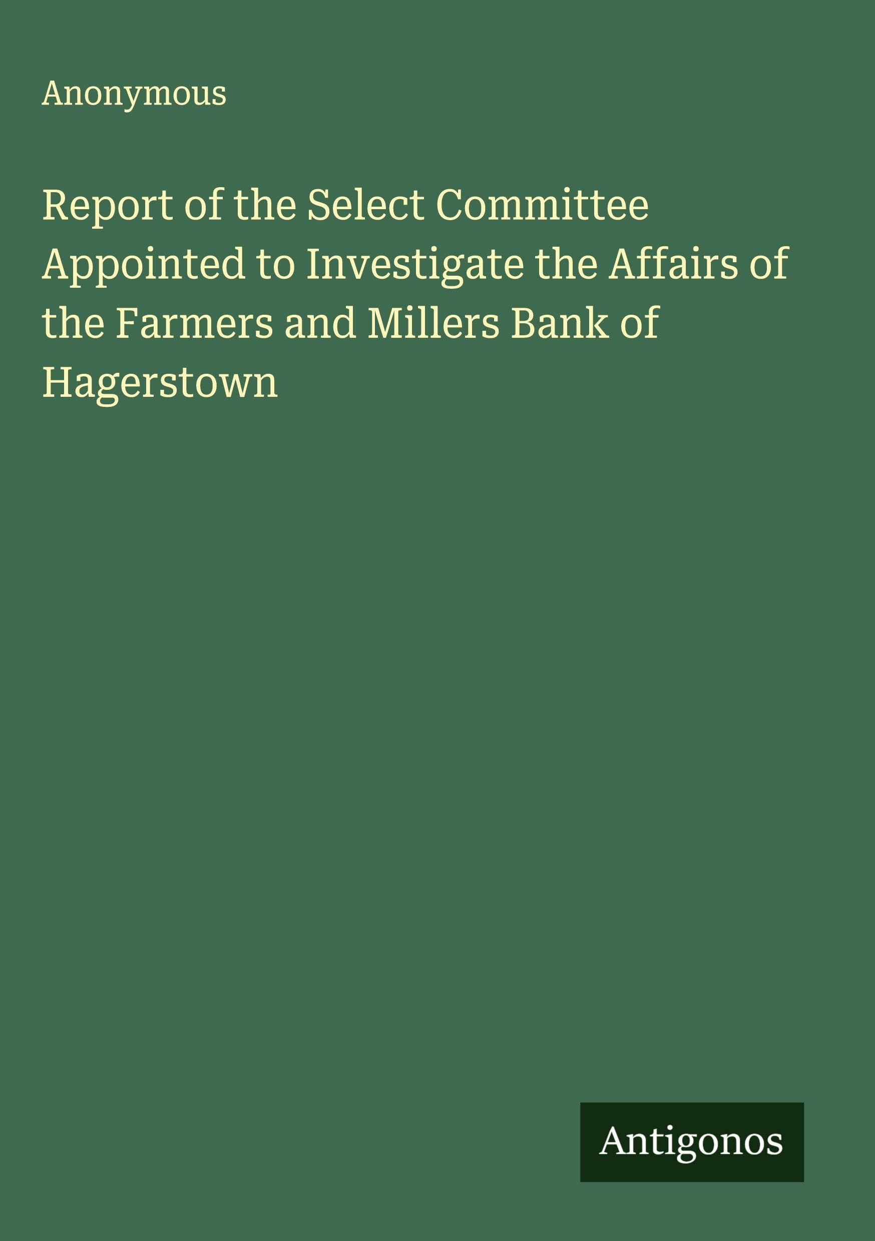 Report of the Select Committee Appointed to Investigate the Affairs of the Farmers and Millers Bank of Hagerstown Classics