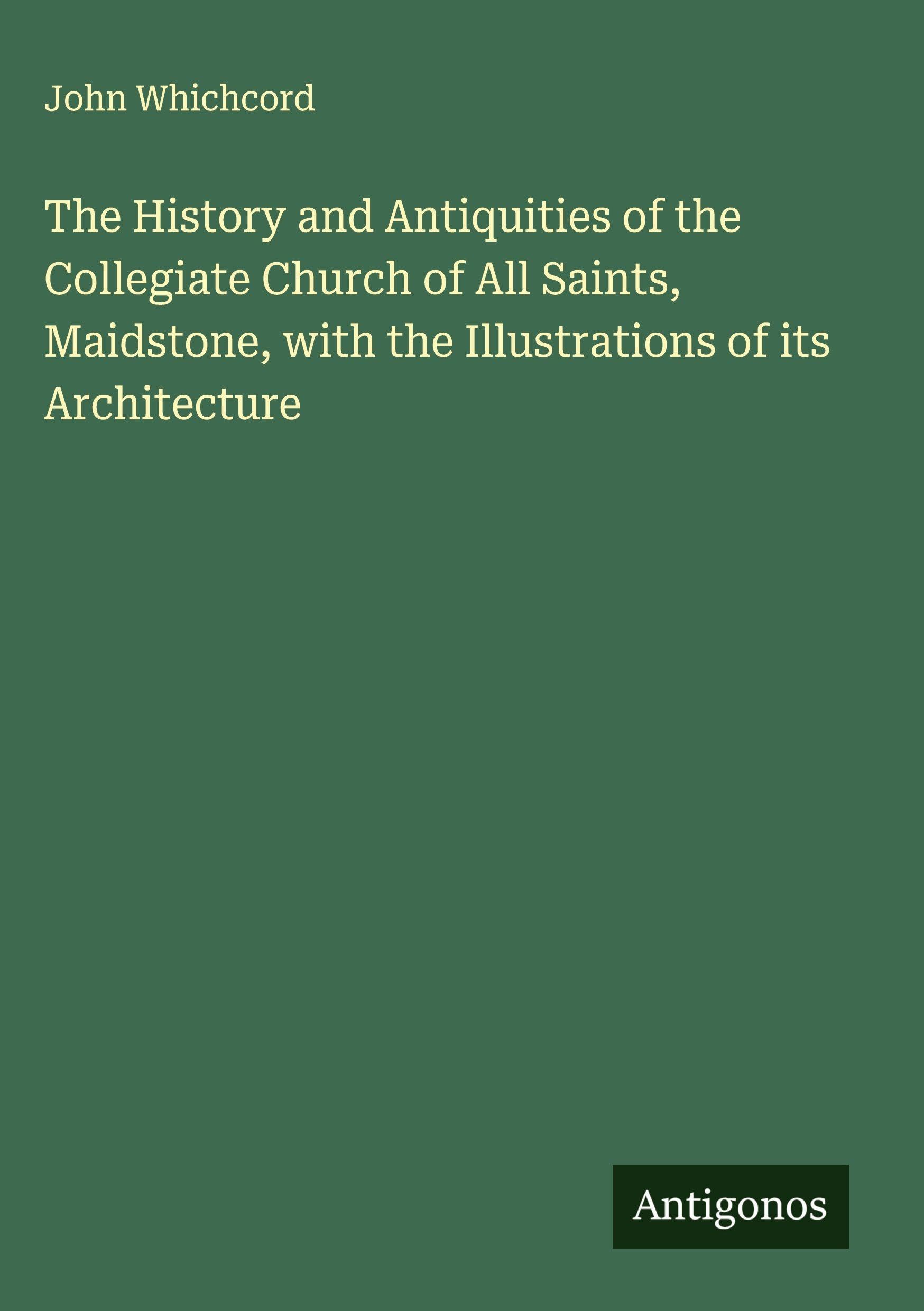 The History and Antiquities of the Collegiate Church of All Saints, Maidstone, with the Illustrations of its Architecture Classics