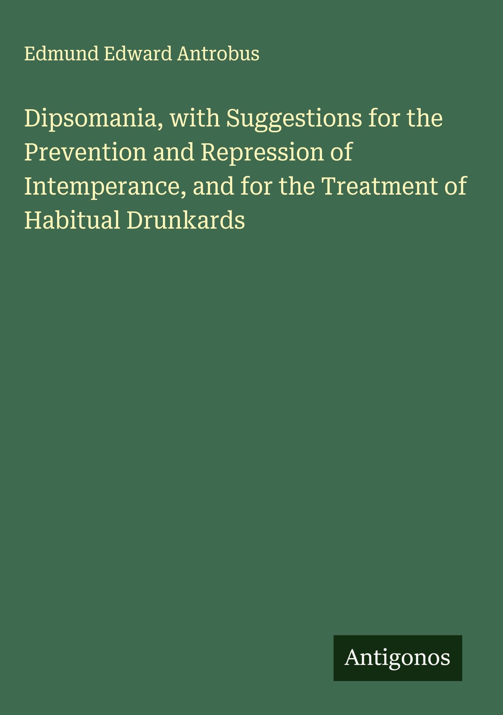 Dipsomania, with Suggestions for the Prevention and Repression of Intemperance, and for the Treatment of Habitual Drunkards Classics