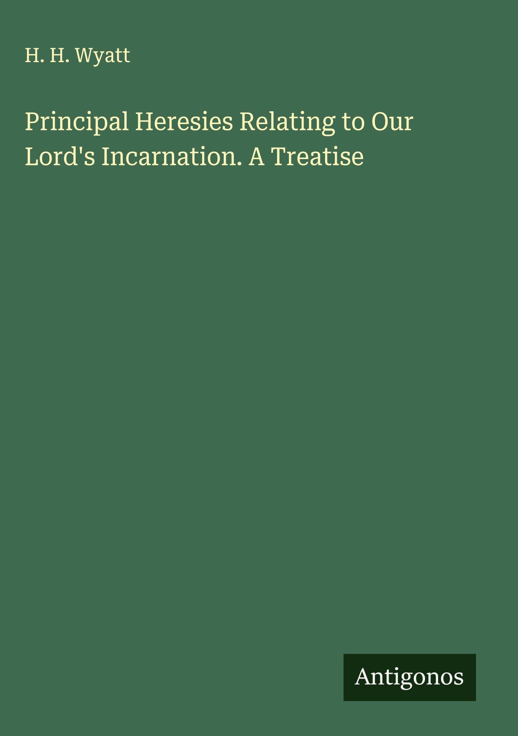 Principal Heresies Relating to Our Lord's Incarnation. A Treatise Classics