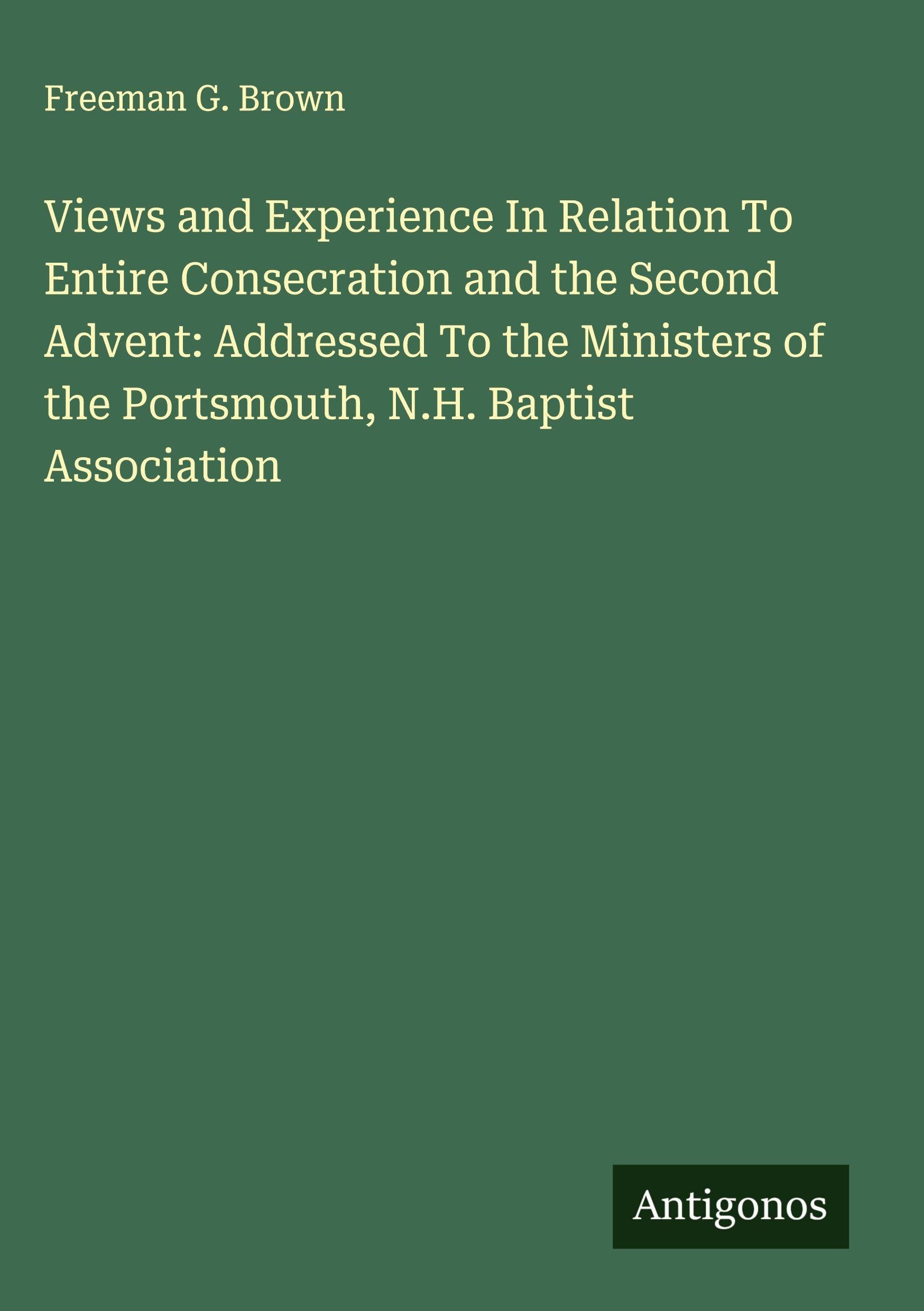 Views and Experience In Relation To Entire Consecration and the Second Advent: Addressed To the Ministers of the Portsmouth, N.H. Baptist Association Classics