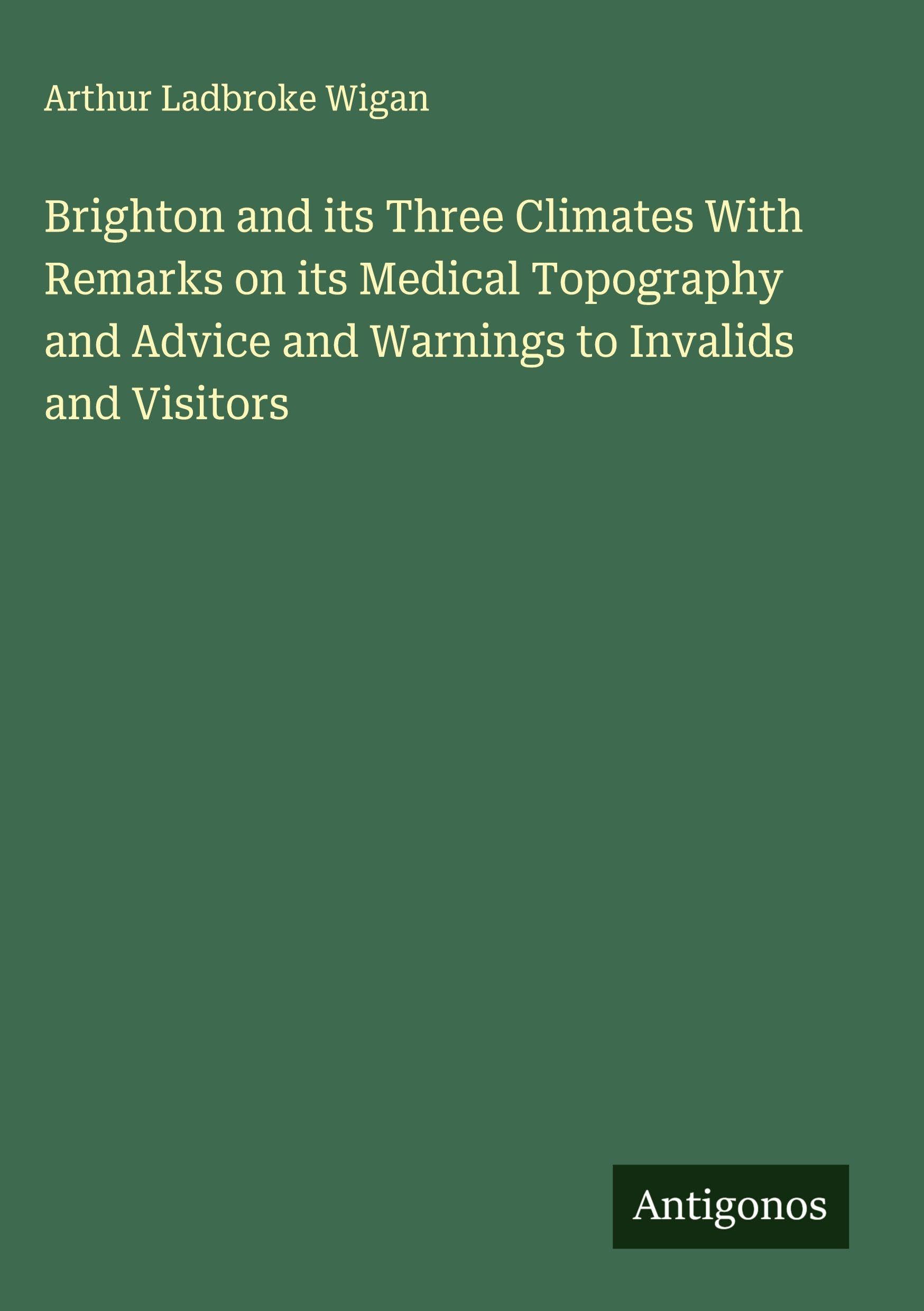 Brighton and its Three Climates With Remarks on its Medical Topography and Advice and Warnings to Invalids and Visitors Classics