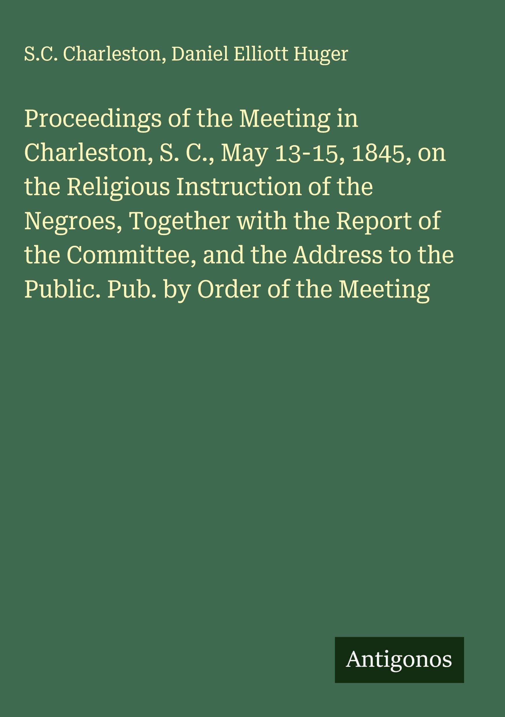 Proceedings of the Meeting in Charleston, S. C., May 13-15, 1845, on the Religious Instruction of the Negroes, Together with the Report of the Committee, and the Address to the Public. Pub. by Order of the Meeting Classics