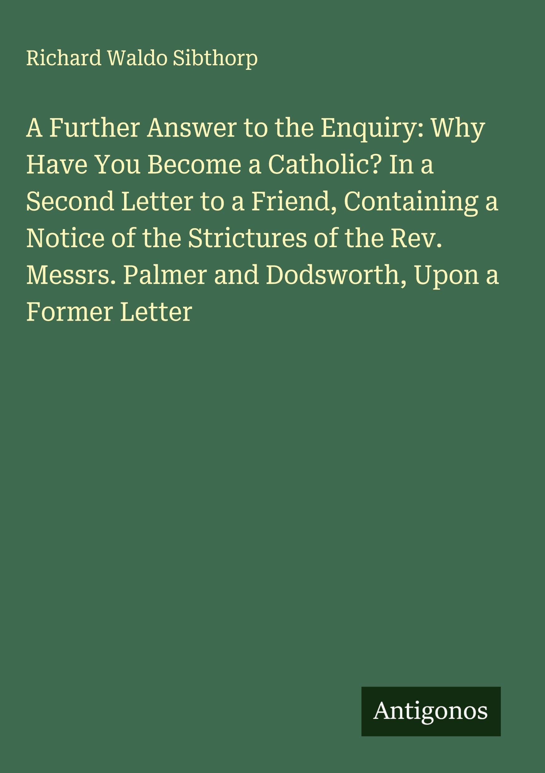 A Further Answer to the Enquiry: Why Have You Become a Catholic? In a Second Letter to a Friend, Containing a Notice of the Strictures of the Rev. Messrs. Palmer and Dodsworth, Upon a Former Letter Classics