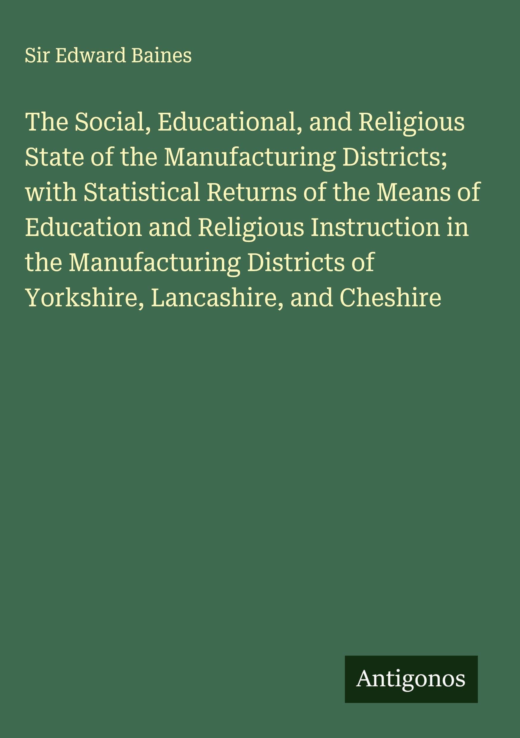 The Social, Educational, and Religious State of the Manufacturing Districts; with Statistical Returns of the Means of Education and Religious Instruction in the Manufacturing Districts of Yorkshire, Lancashire, and Cheshire Classics