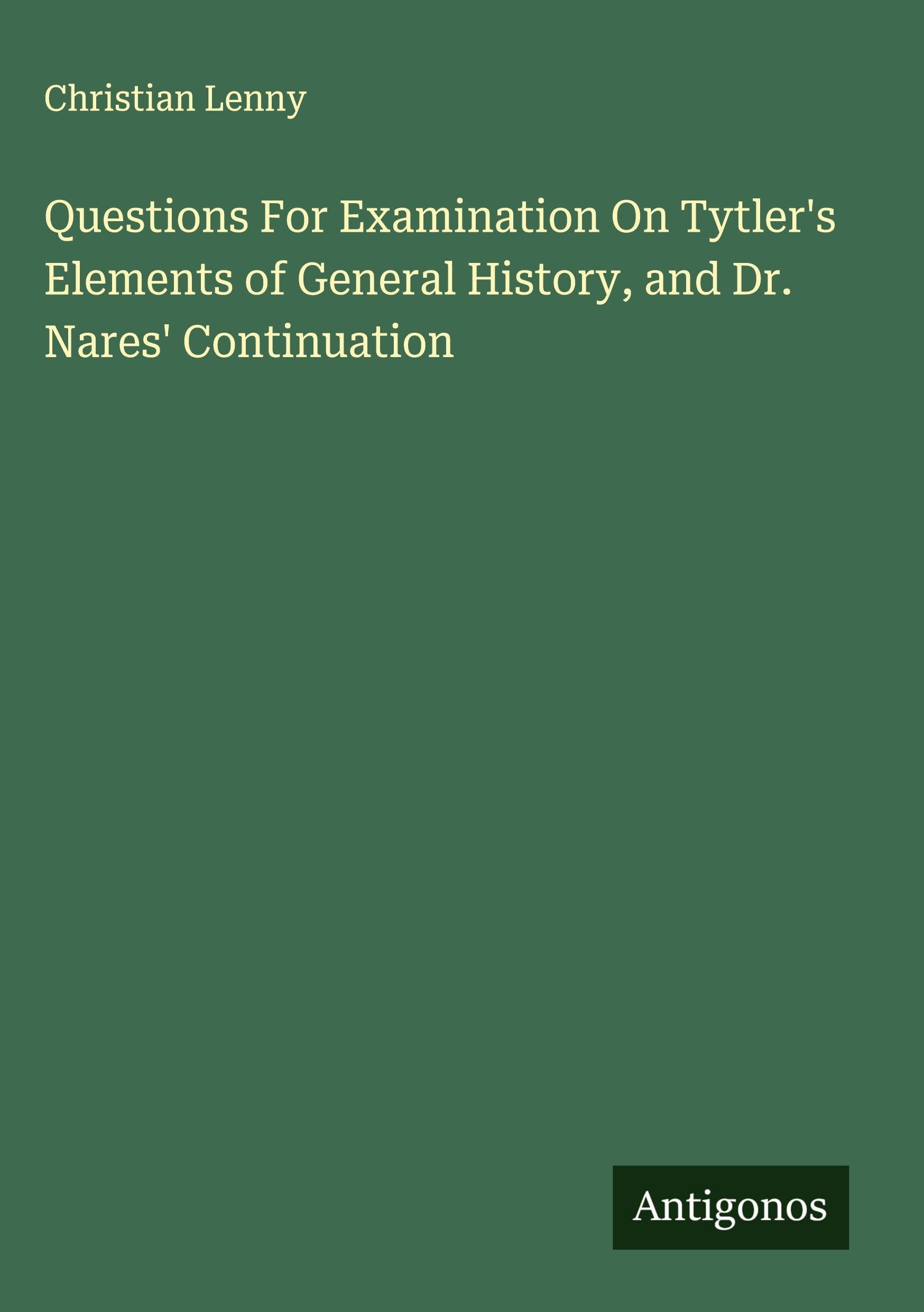 Questions For Examination On Tytler's Elements of General History, and Dr. Nares' Continuation Classics