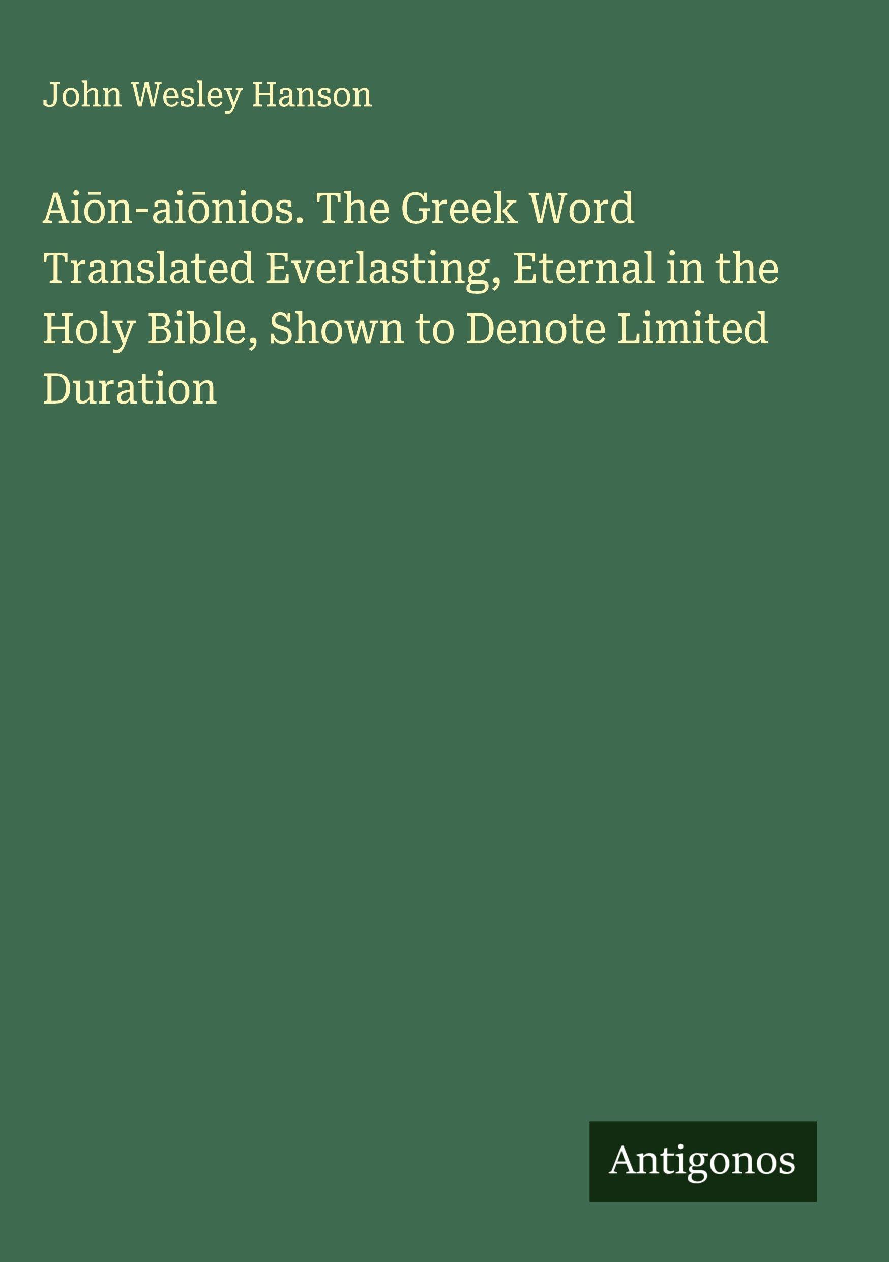 Ai¿n-ai¿nios. The Greek Word Translated Everlasting, Eternal in the Holy Bible, Shown to Denote Limited Duration Classics