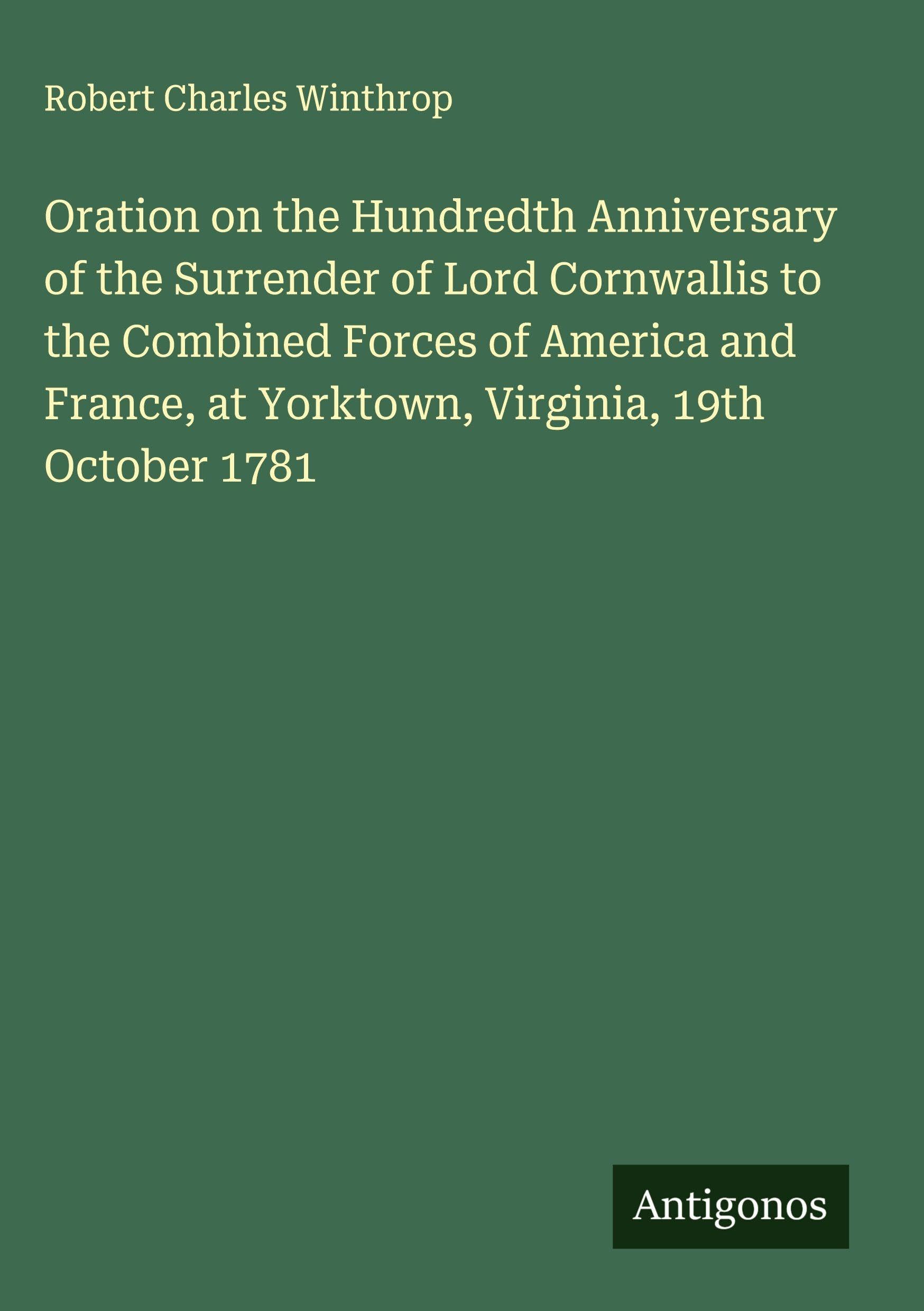 Oration on the Hundredth Anniversary of the Surrender of Lord Cornwallis to the Combined Forces of America and France, at Yorktown, Virginia, 19th October 1781 Classics