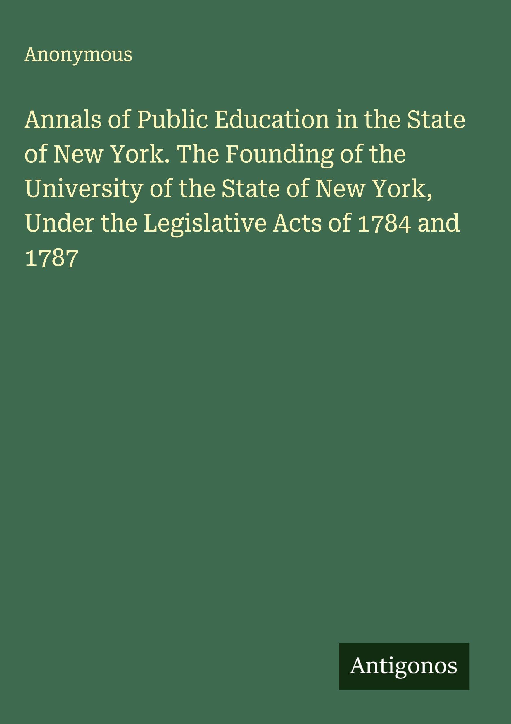 Annals of Public Education in the State of New York. The Founding of the University of the State of New York, Under the Legislative Acts of 1784 and 1787 Classics