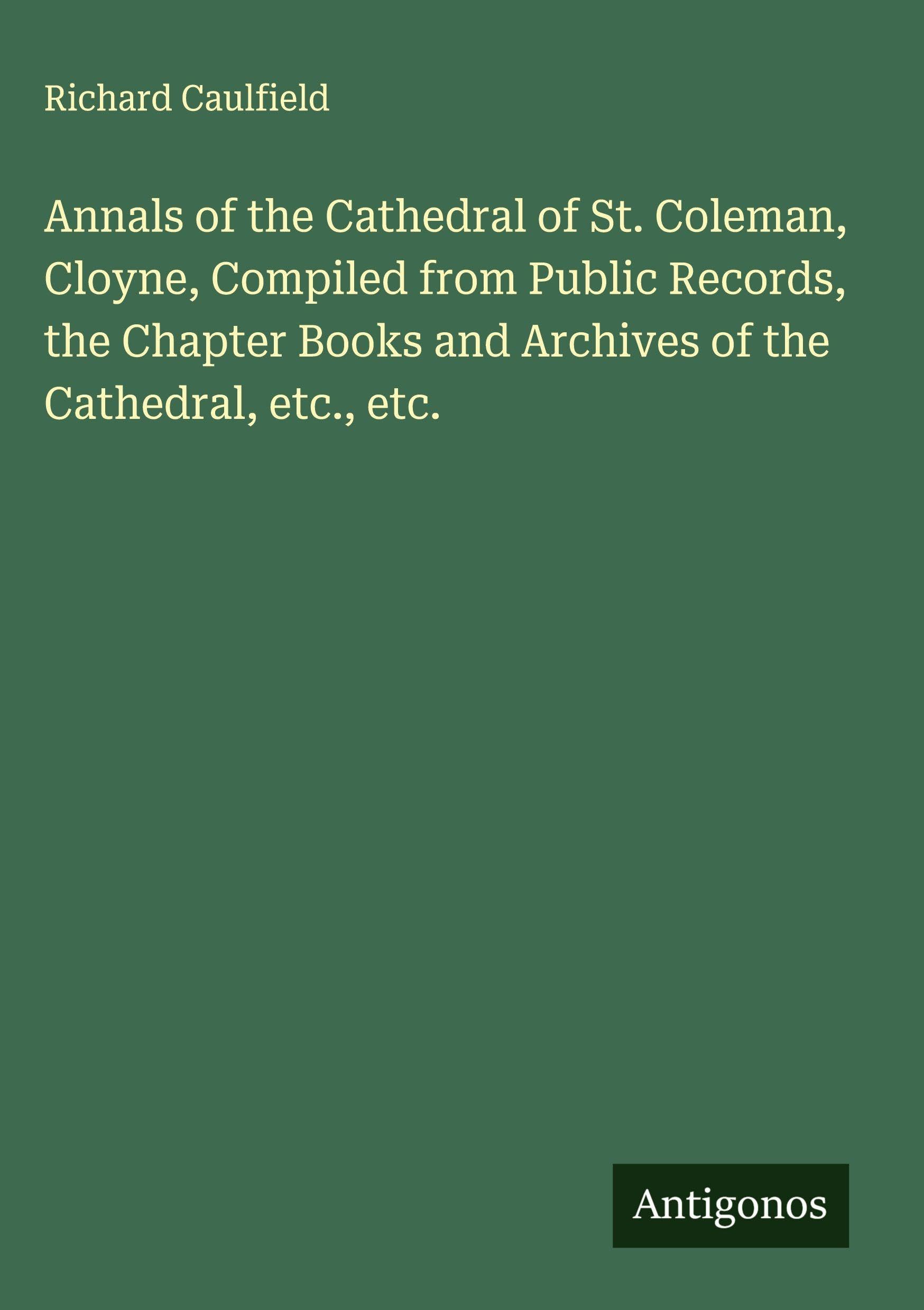 Annals of the Cathedral of St. Coleman, Cloyne, Compiled from Public Records, the Chapter Books and Archives of the Cathedral, etc., etc. Classics