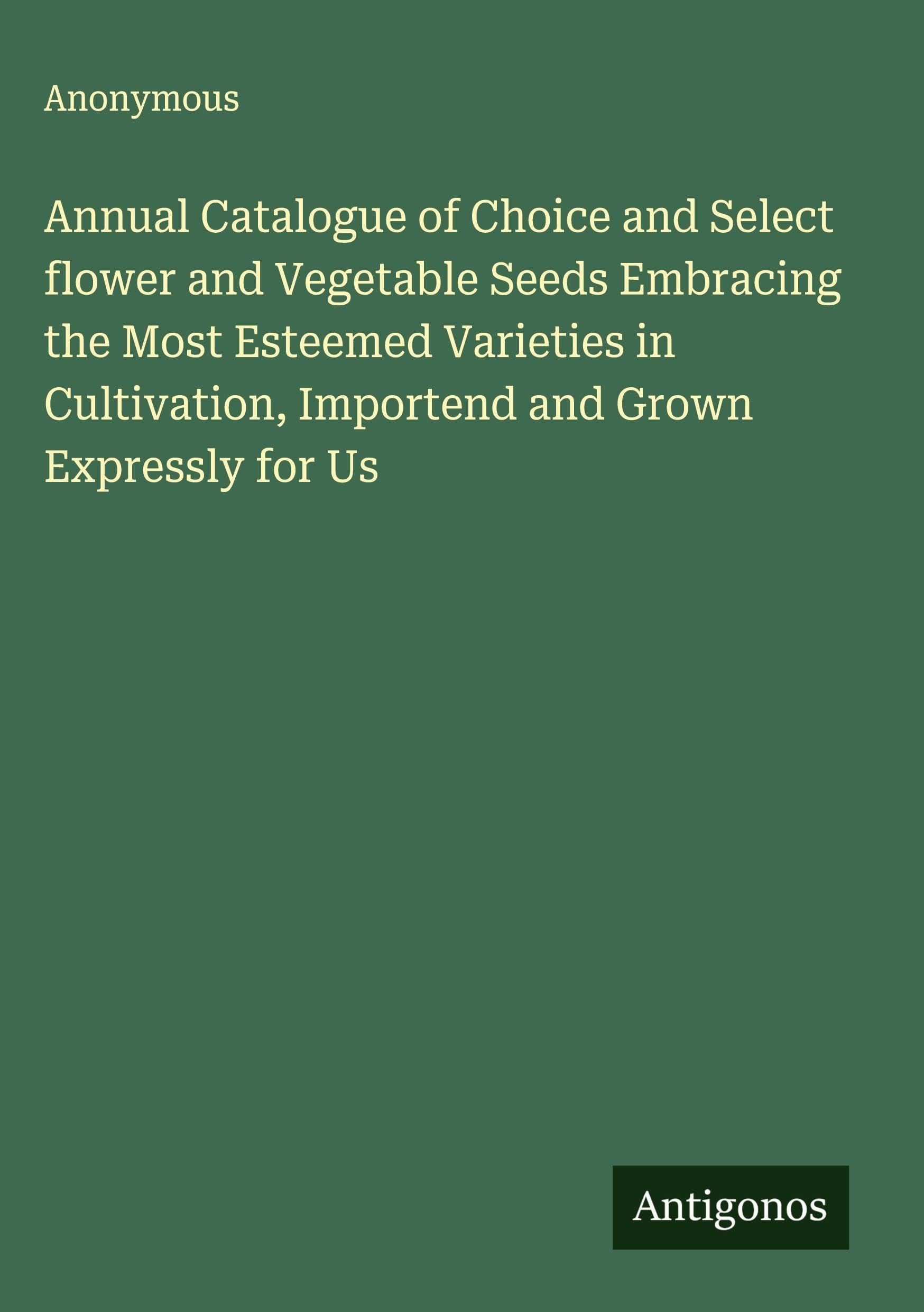 Annual Catalogue of Choice and Select flower and Vegetable Seeds Embracing the Most Esteemed Varieties in Cultivation, Importend and Grown Expressly for Us Classics