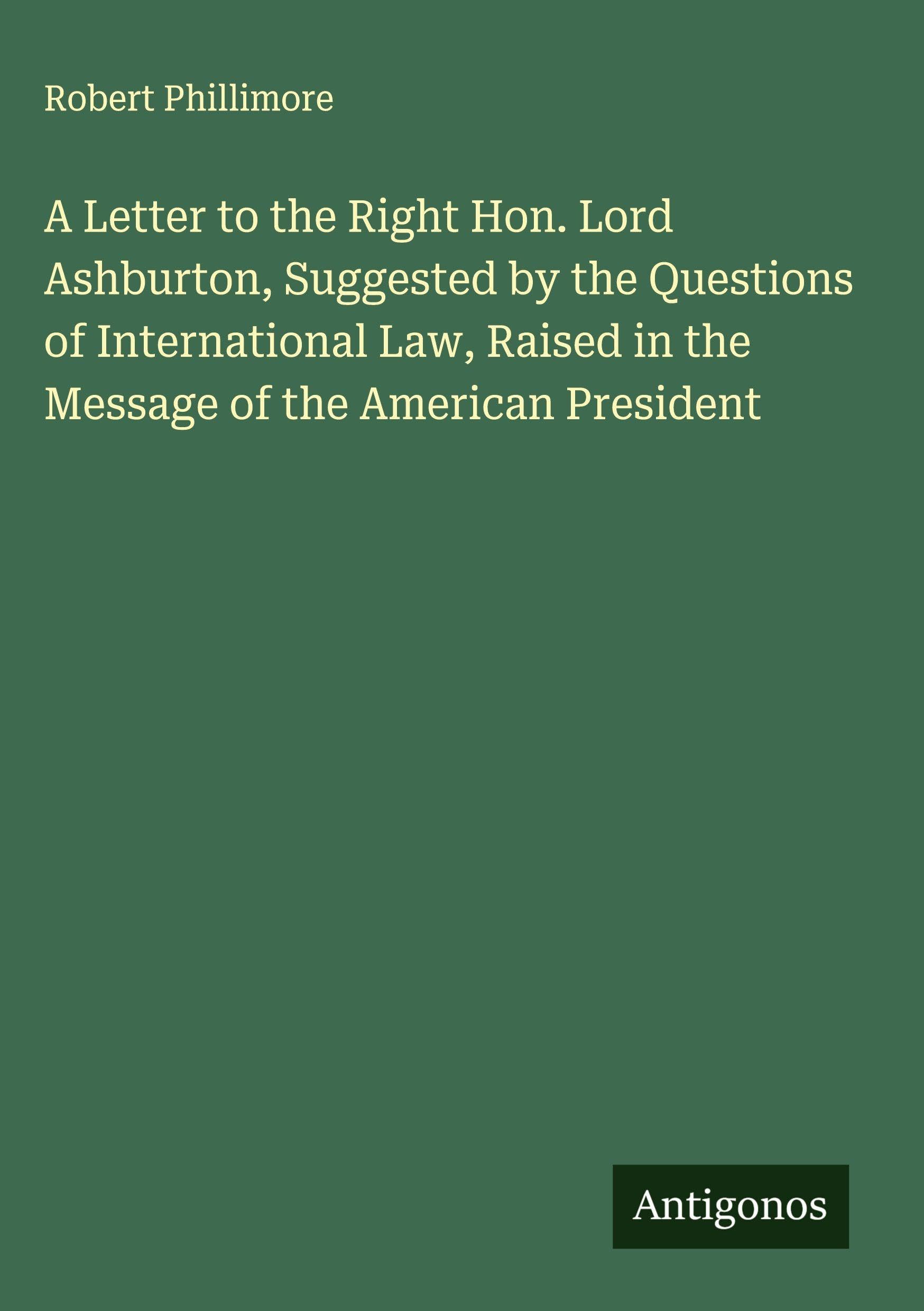 A Letter to the Right Hon. Lord Ashburton, Suggested by the Questions of International Law, Raised in the Message of the American President Classics