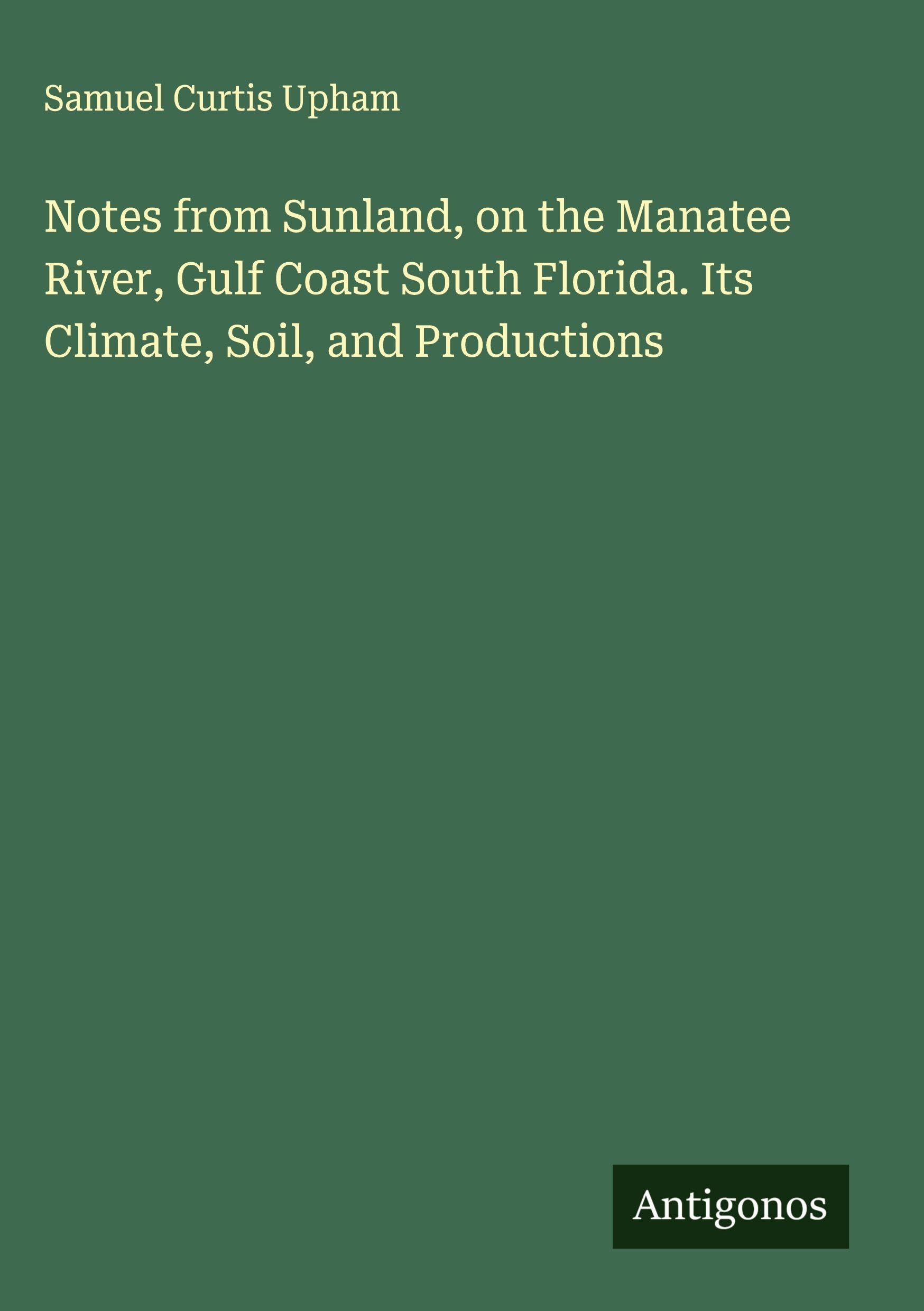 Notes from Sunland, on the Manatee River, Gulf Coast South Florida. Its Climate, Soil, and Productions Classics