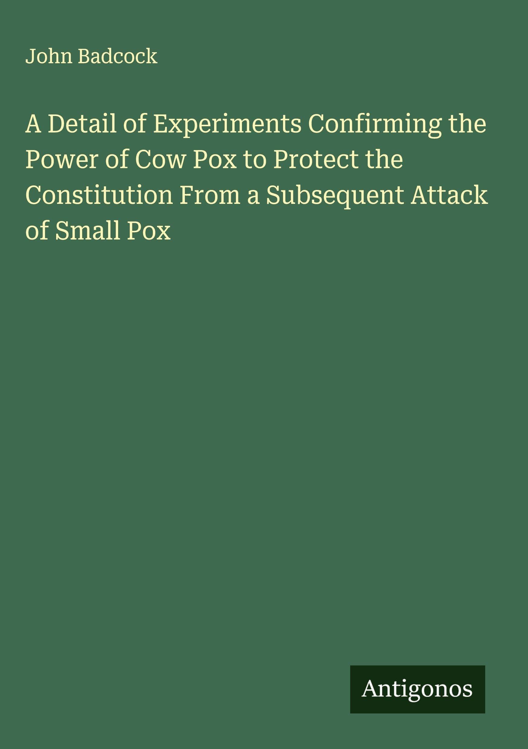 A Detail of Experiments Confirming the Power of Cow Pox to Protect the Constitution From a Subsequent Attack of Small Pox Classics