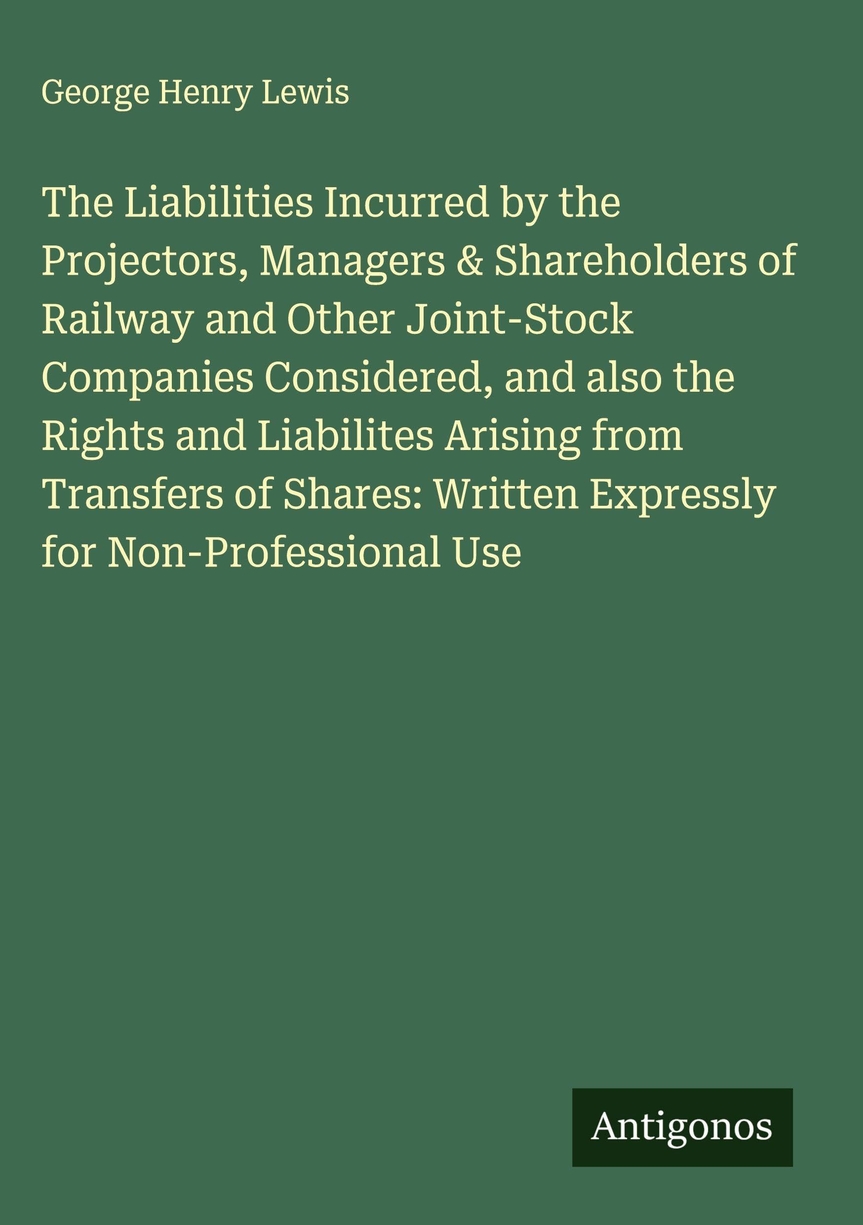 The Liabilities Incurred by the Projectors, Managers & Shareholders of Railway and Other Joint-Stock Companies Considered, and also the Rights and Liabilites Arising from Transfers of Shares: Written Expressly for Non-Professional Use Classics