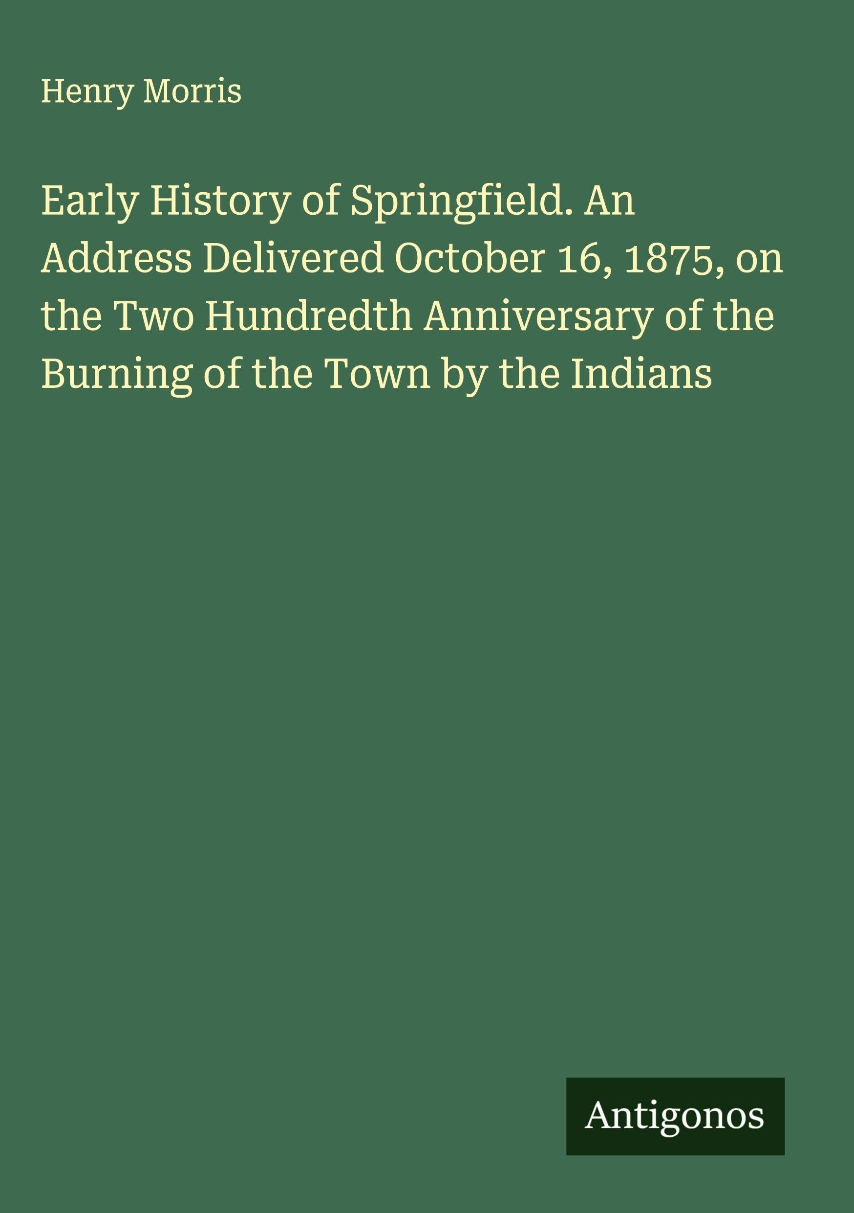 Early History of Springfield. An Address Delivered October 16, 1875, on the Two Hundredth Anniversary of the Burning of the Town by the Indians Classics