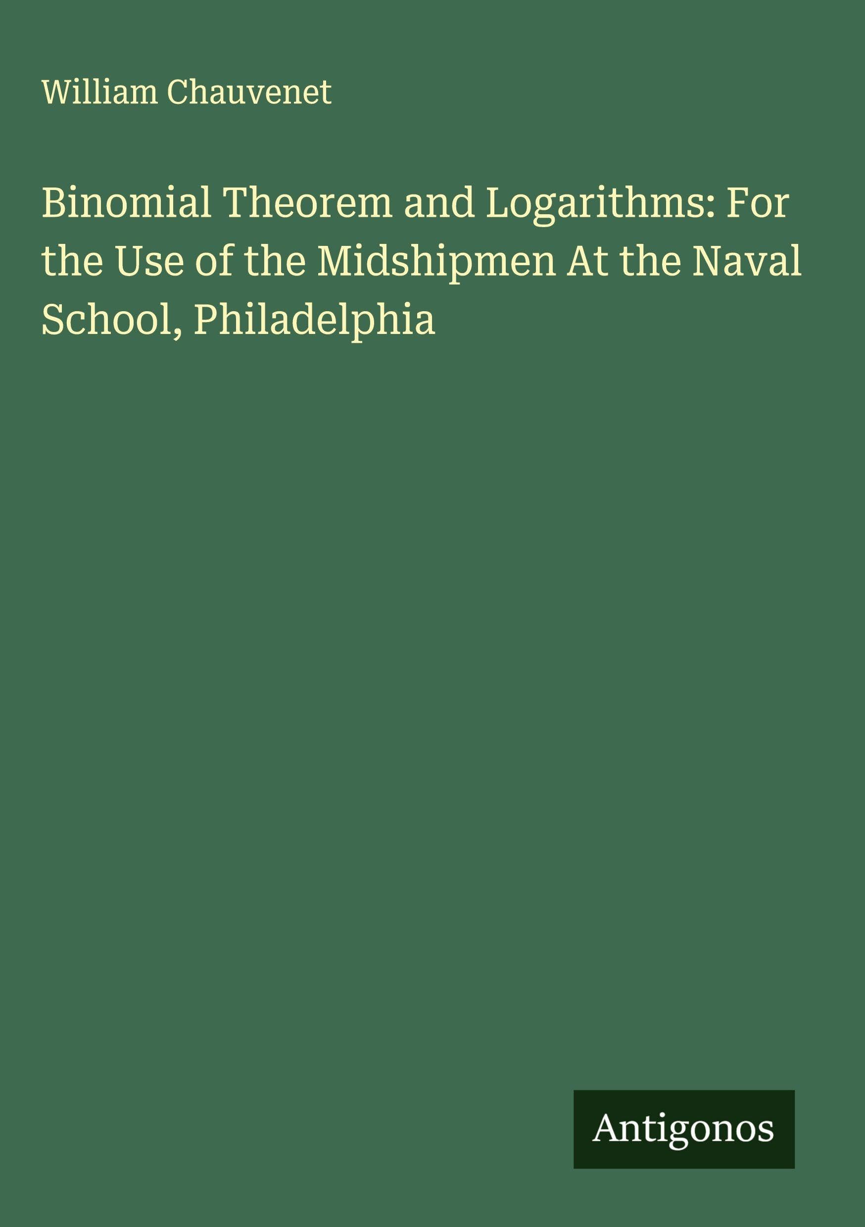 Binomial Theorem and Logarithms: For the Use of the Midshipmen At the Naval School, Philadelphia Classics