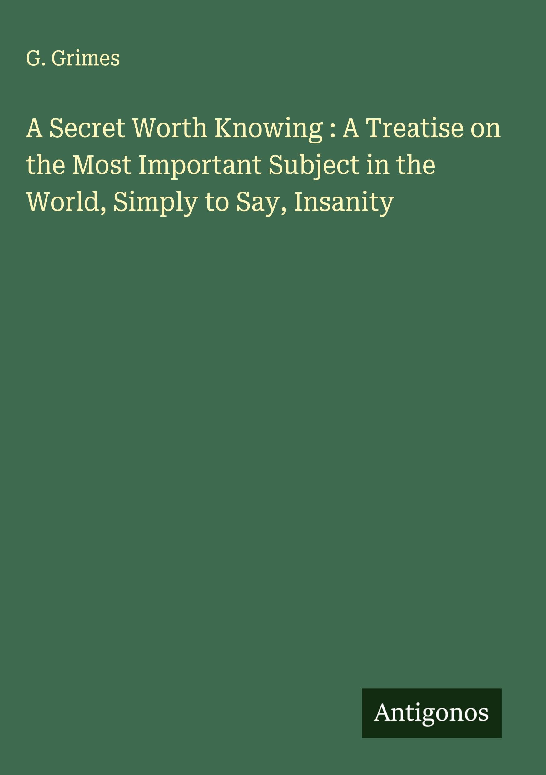 A Secret Worth Knowing : A Treatise on the Most Important Subject in the World, Simply to Say, Insanity Classics