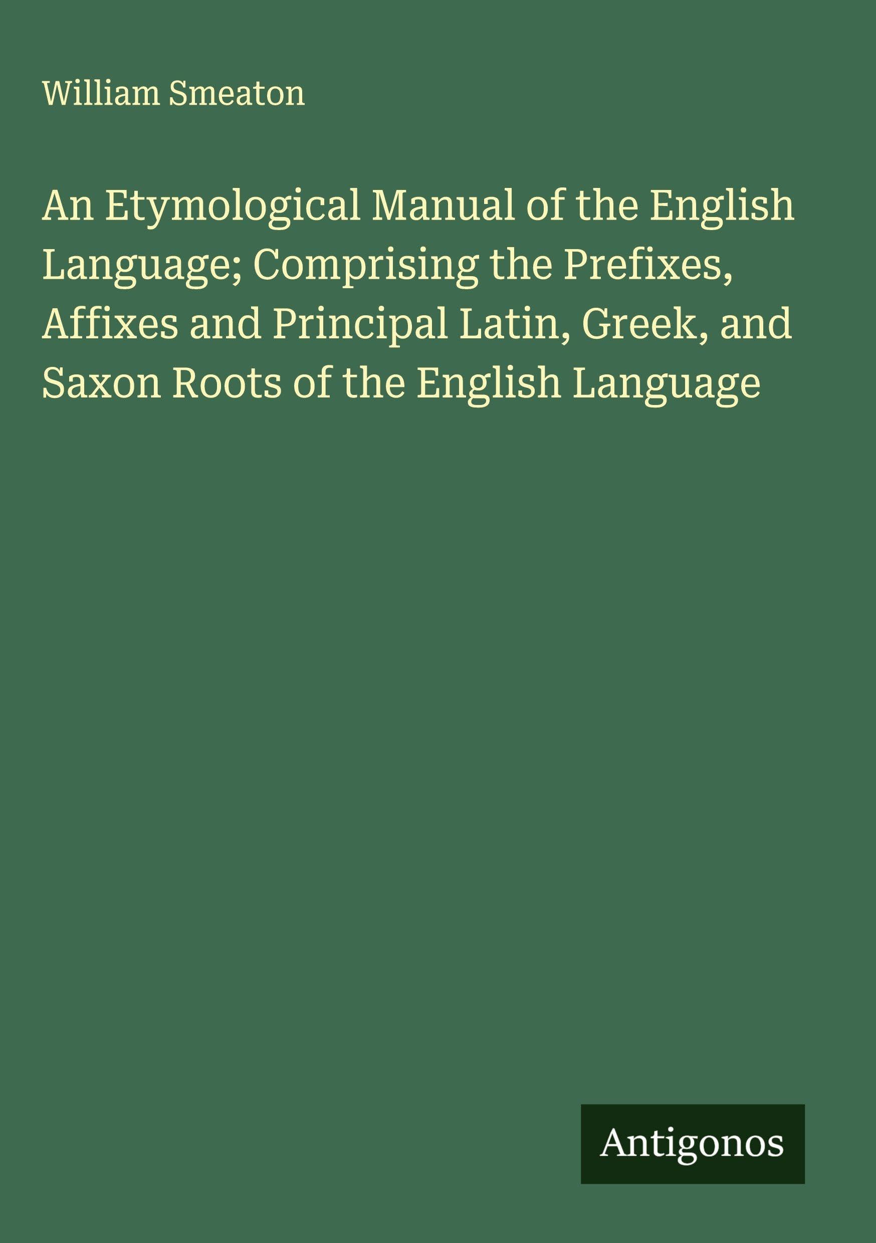 An Etymological Manual of the English Language; Comprising the Prefixes, Affixes and Principal Latin, Greek, and Saxon Roots of the English Language Classics