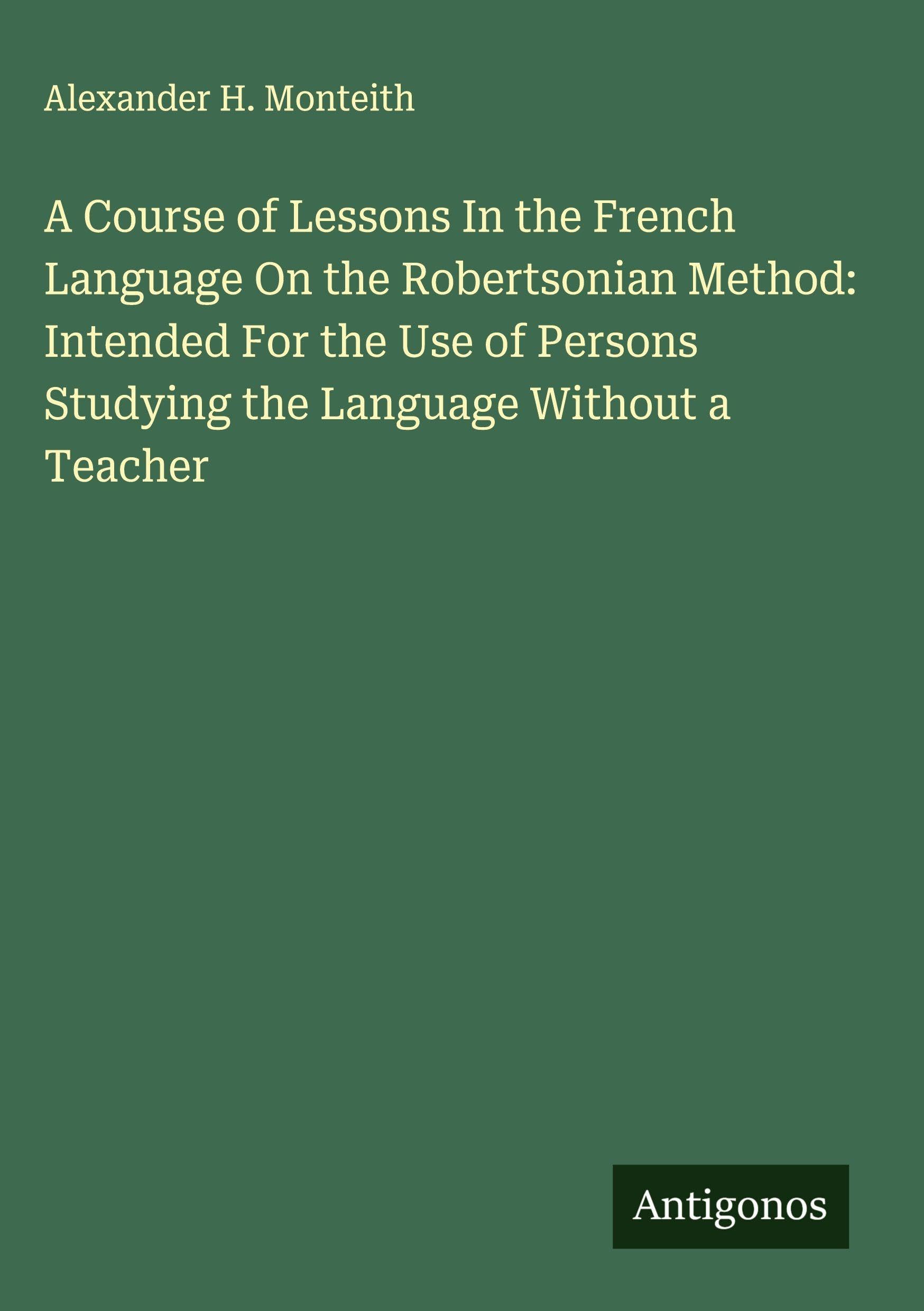 A Course of Lessons In the French Language On the Robertsonian Method: Intended For the Use of Persons Studying the Language Without a Teacher Classics