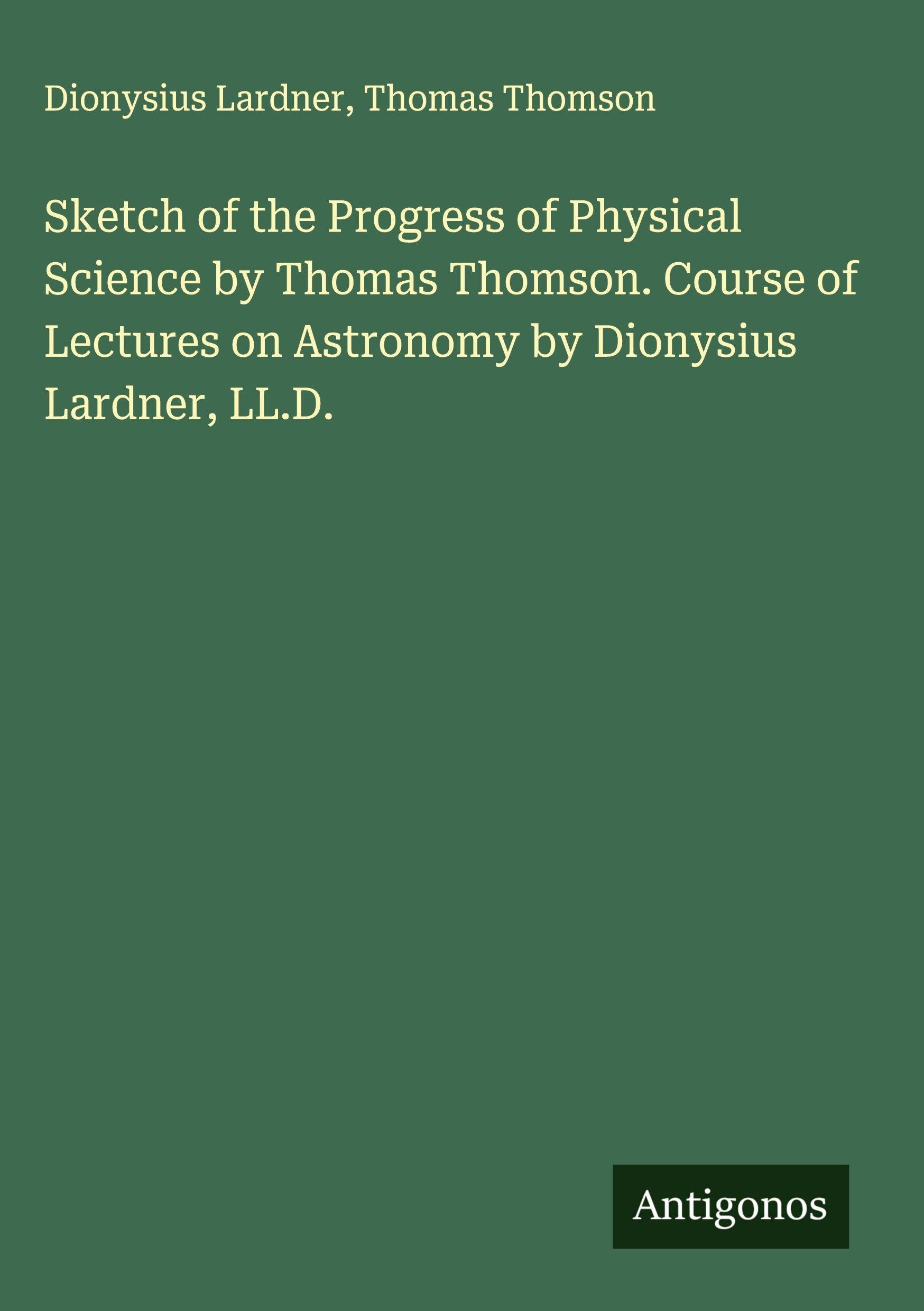 Sketch of the Progress of Physical Science by Thomas Thomson. Course of Lectures on Astronomy by Dionysius Lardner, LL.D. Classics