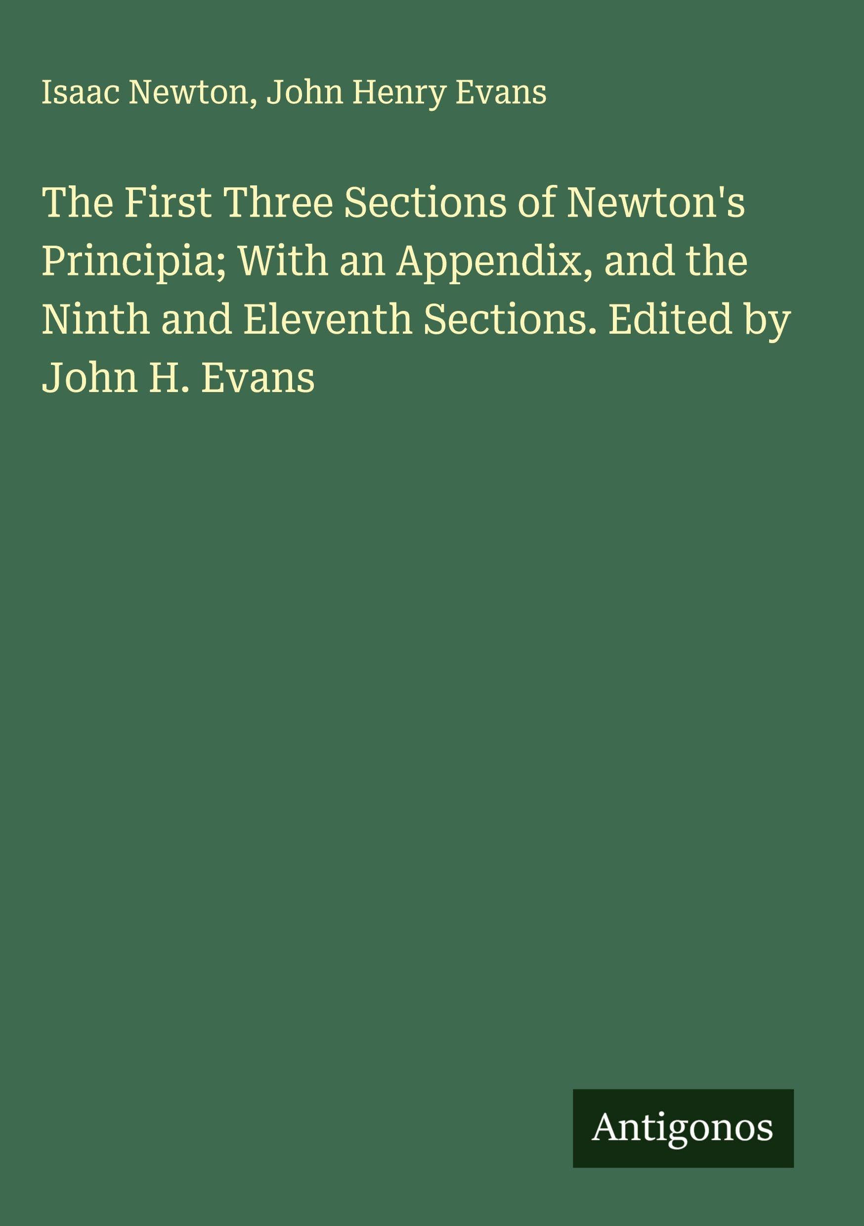 The First Three Sections of Newton's Principia; With an Appendix, and the Ninth and Eleventh Sections. Edited by John H. Evans Classics