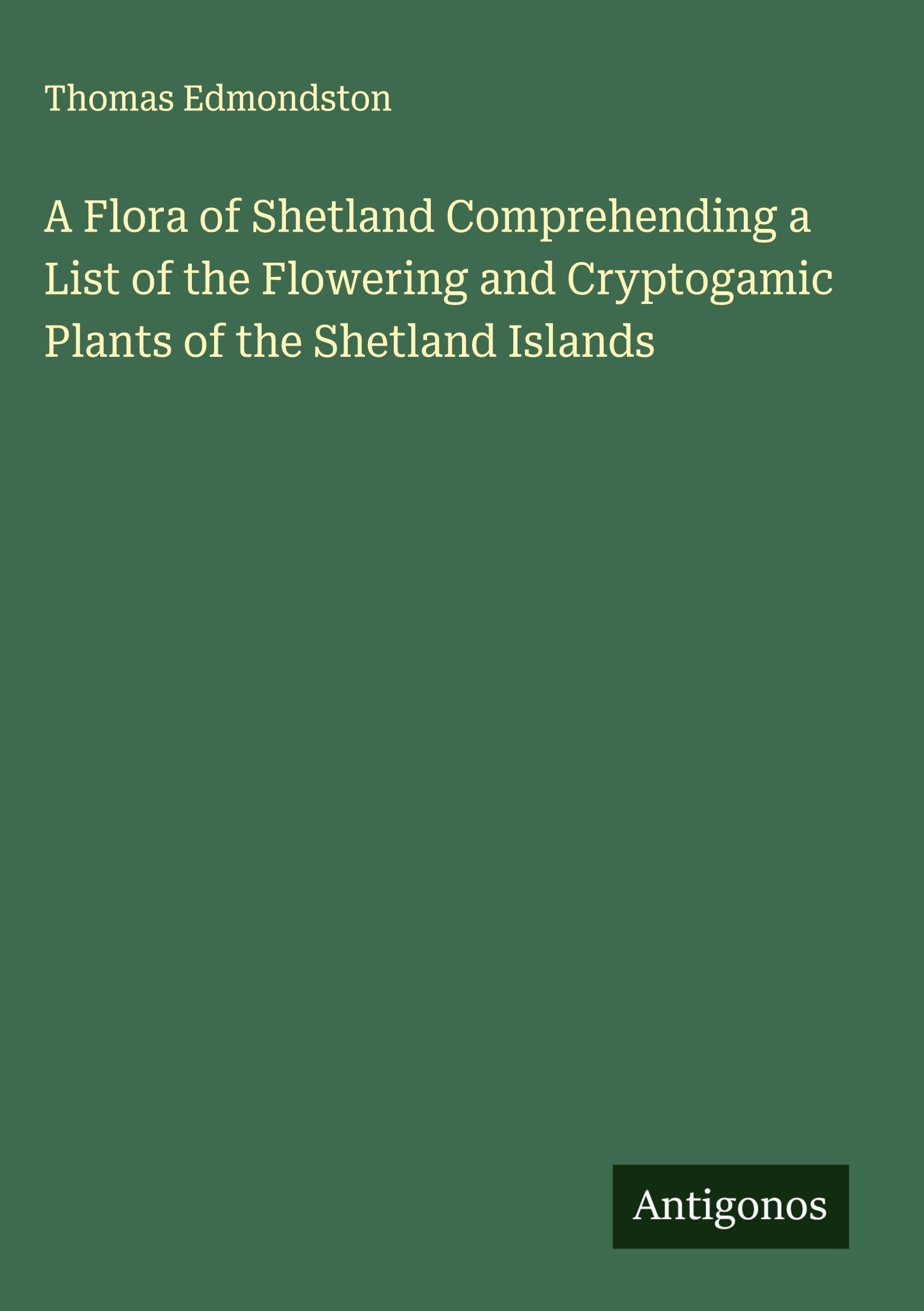 A Flora of Shetland Comprehending a List of the Flowering and Cryptogamic Plants of the Shetland Islands Classics
