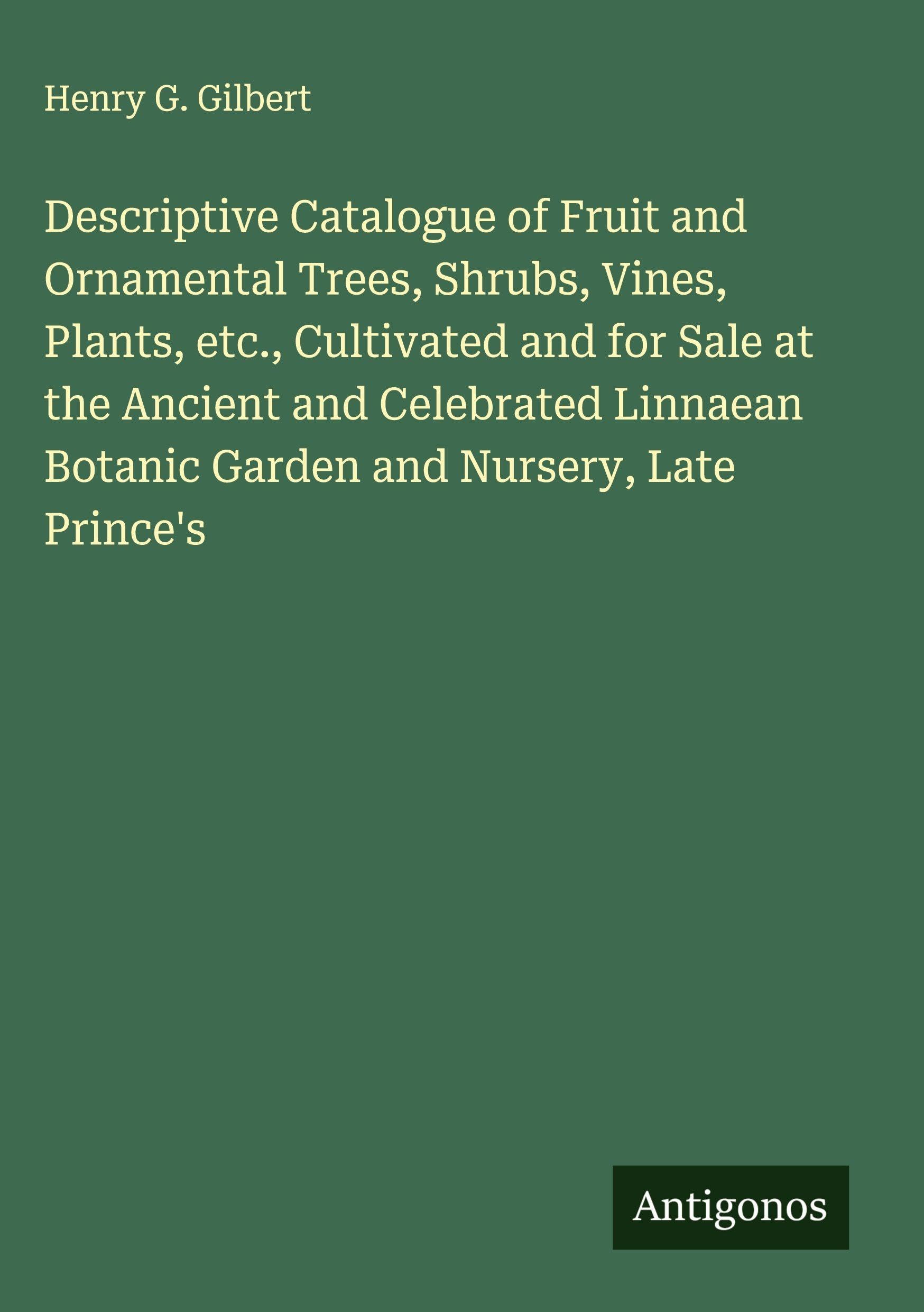 Descriptive Catalogue of Fruit and Ornamental Trees, Shrubs, Vines, Plants, etc., Cultivated and for Sale at the Ancient and Celebrated Linnaean Botanic Garden and Nursery, Late Prince's Classics