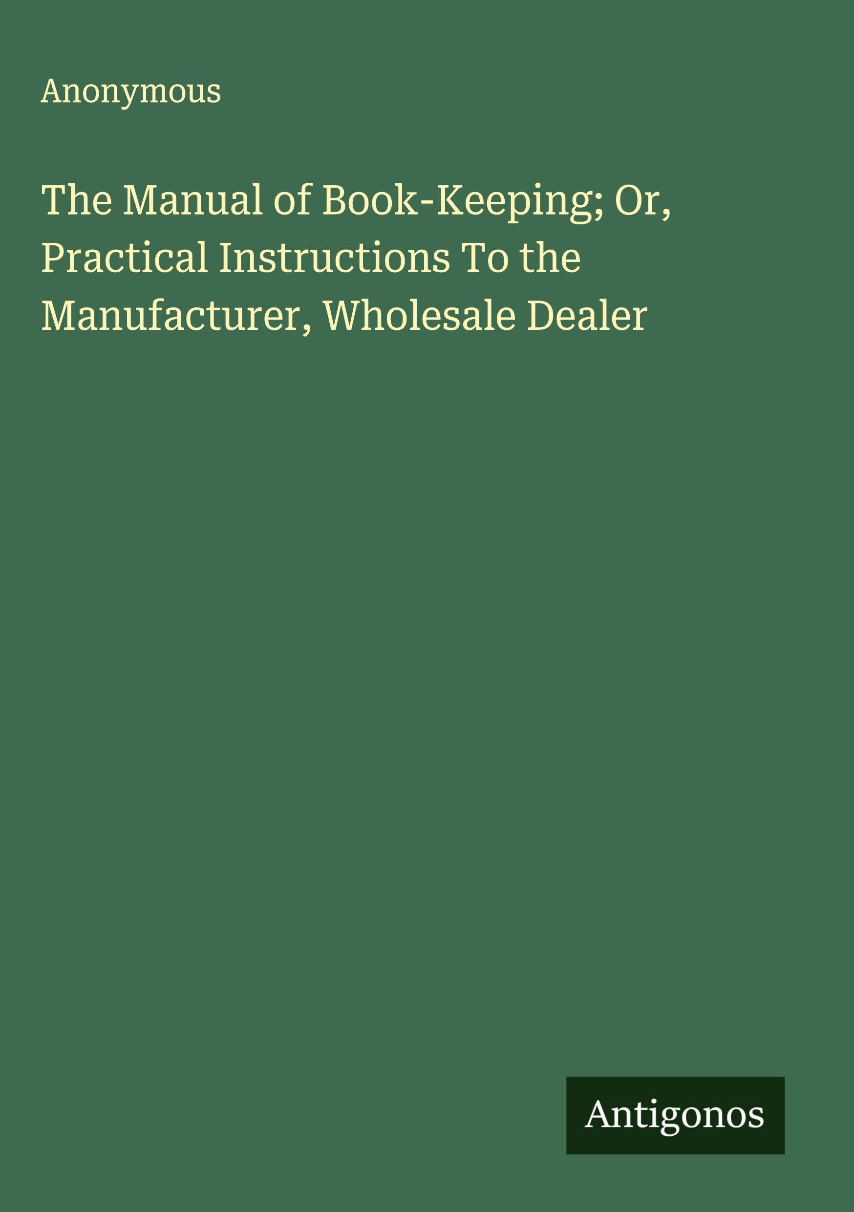 The Manual of Book-Keeping; Or, Practical Instructions To the Manufacturer, Wholesale Dealer Classics