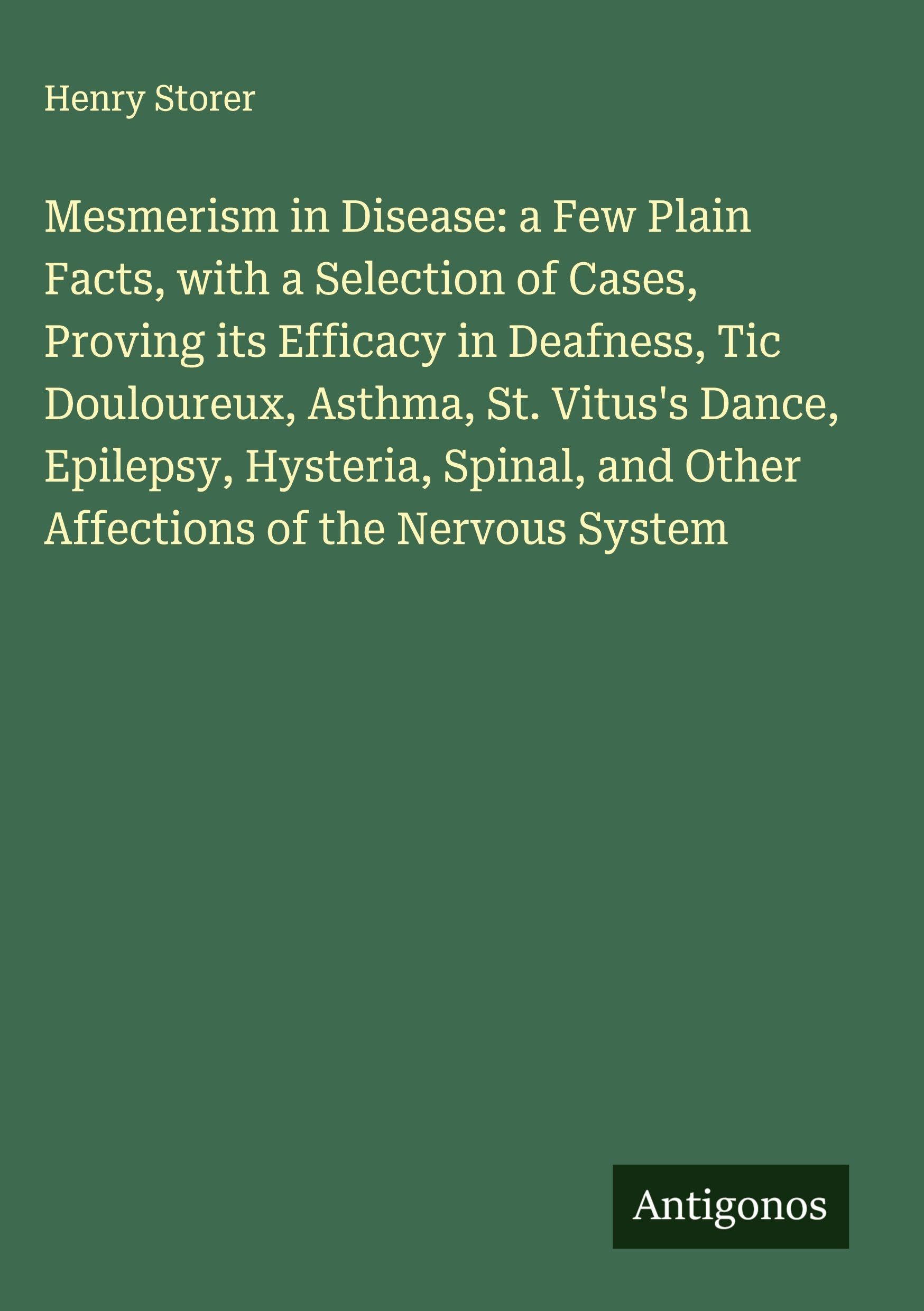 Mesmerism in Disease: a Few Plain Facts, with a Selection of Cases, Proving its Efficacy in Deafness, Tic Douloureux, Asthma, St. Vitus's Dance, Epilepsy, Hysteria, Spinal, and Other Affections of the Nervous System Classics