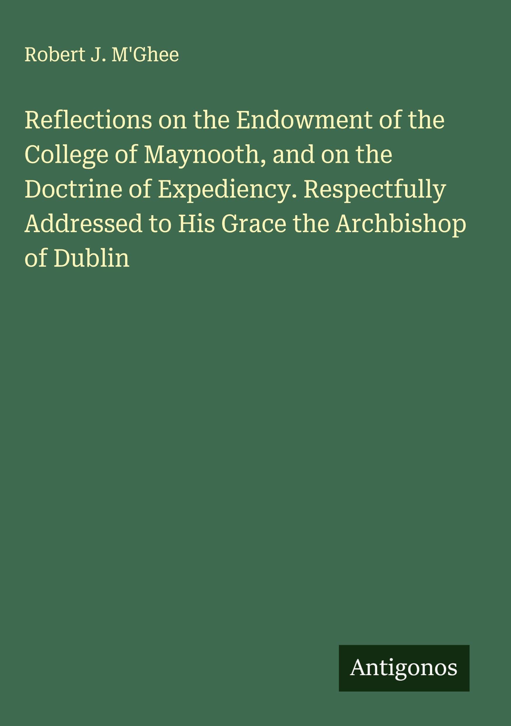 Reflections on the Endowment of the College of Maynooth, and on the Doctrine of Expediency. Respectfully Addressed to His Grace the Archbishop of Dublin Classics