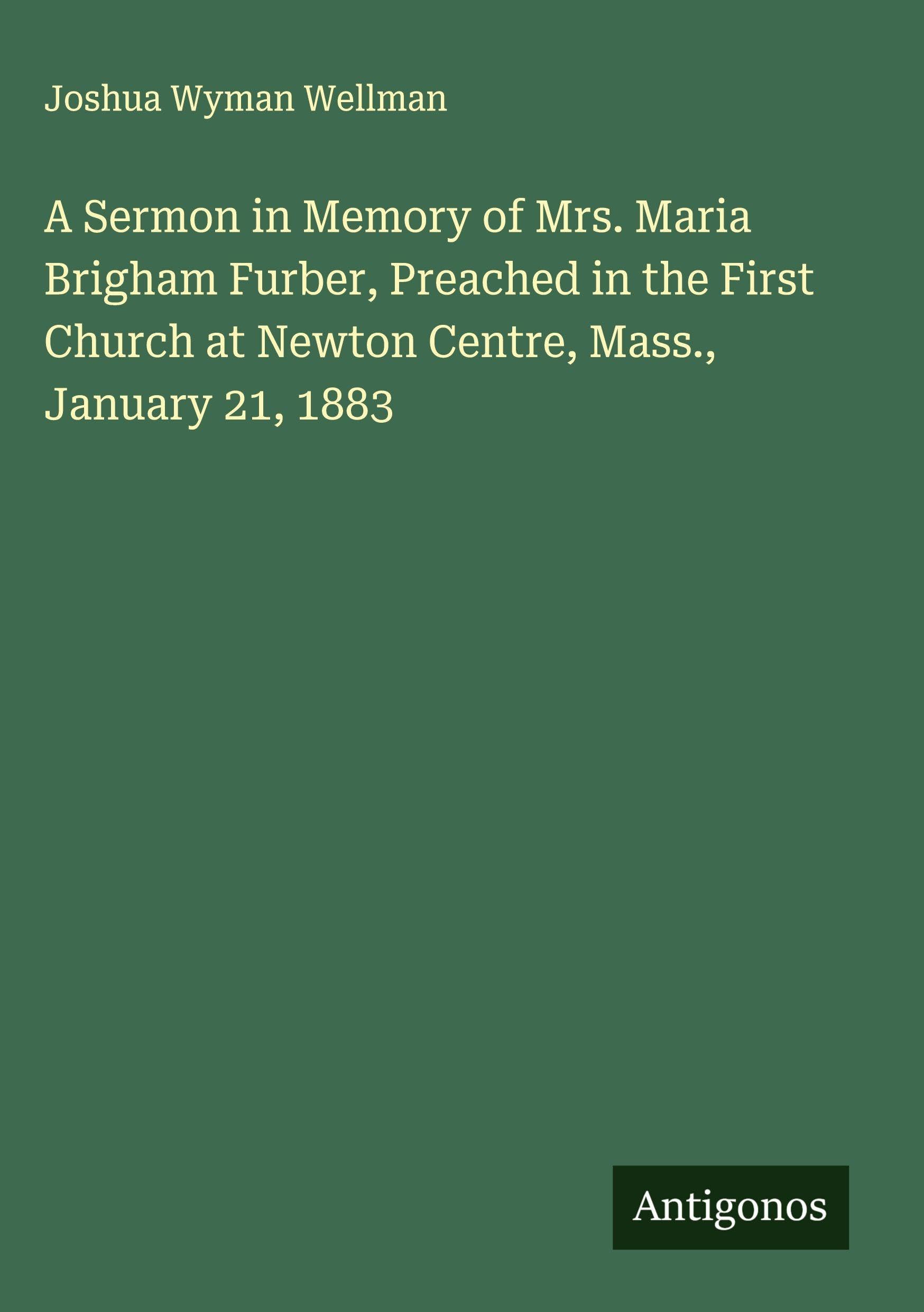 A Sermon in Memory of Mrs. Maria Brigham Furber, Preached in the First Church at Newton Centre, Mass., January 21, 1883 Classics
