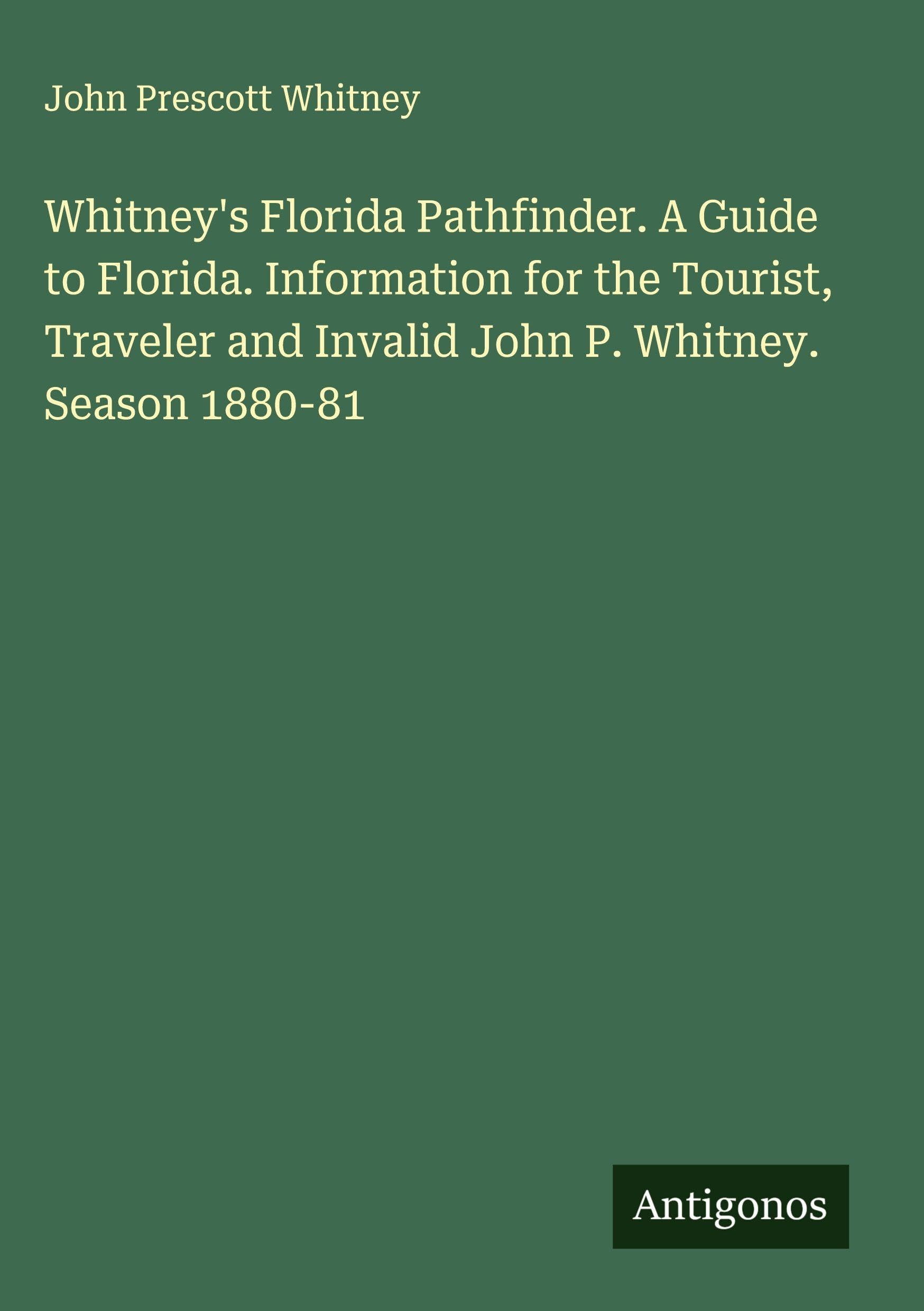 Whitney's Florida Pathfinder. A Guide to Florida. Information for the Tourist, Traveler and Invalid John P. Whitney. Season 1880-81 Classics