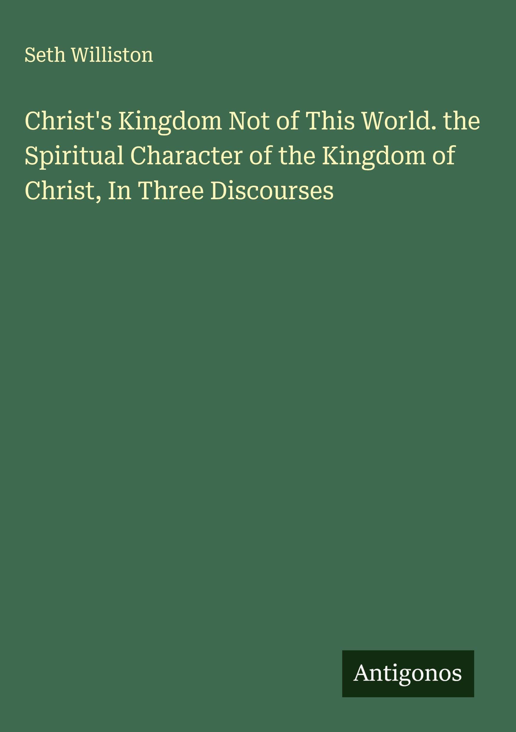 Christ's Kingdom Not of This World. the Spiritual Character of the Kingdom of Christ, In Three Discourses Classics