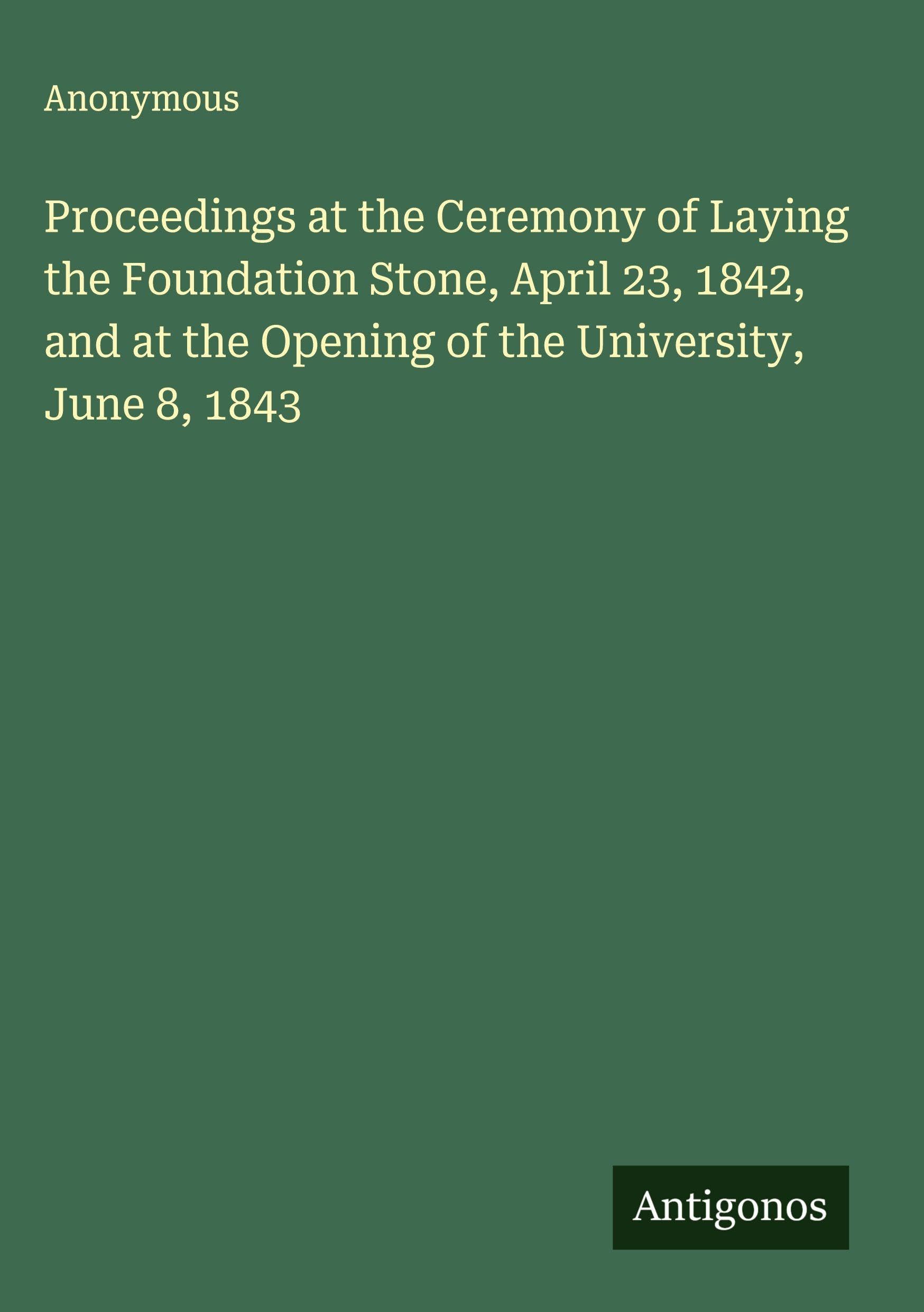 Proceedings at the Ceremony of Laying the Foundation Stone, April 23, 1842, and at the Opening of the University, June 8, 1843 Classics