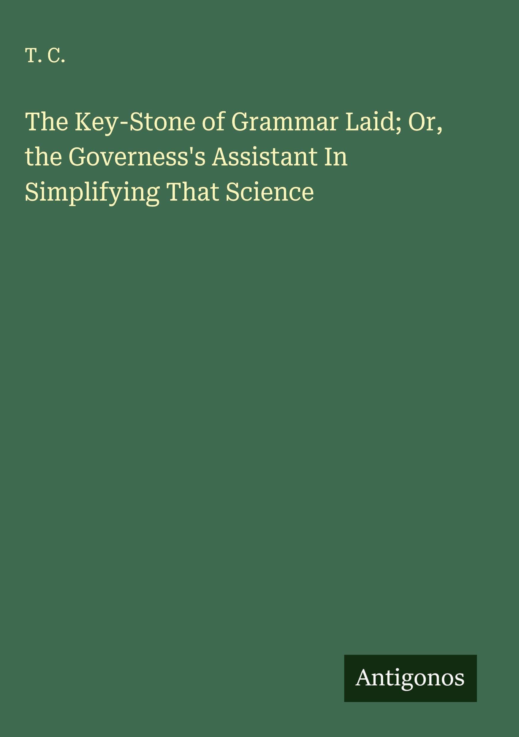The Key-Stone of Grammar Laid; Or, the Governess's Assistant In Simplifying That Science Classics