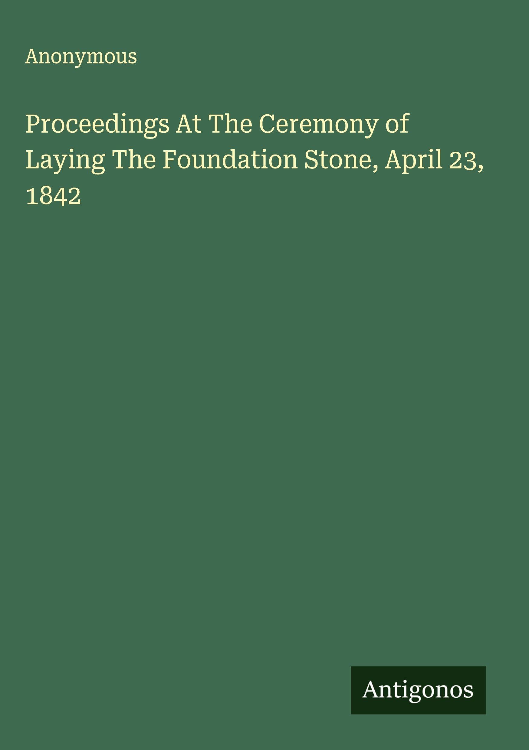 Proceedings At The Ceremony of Laying The Foundation Stone, April 23, 1842 Classics