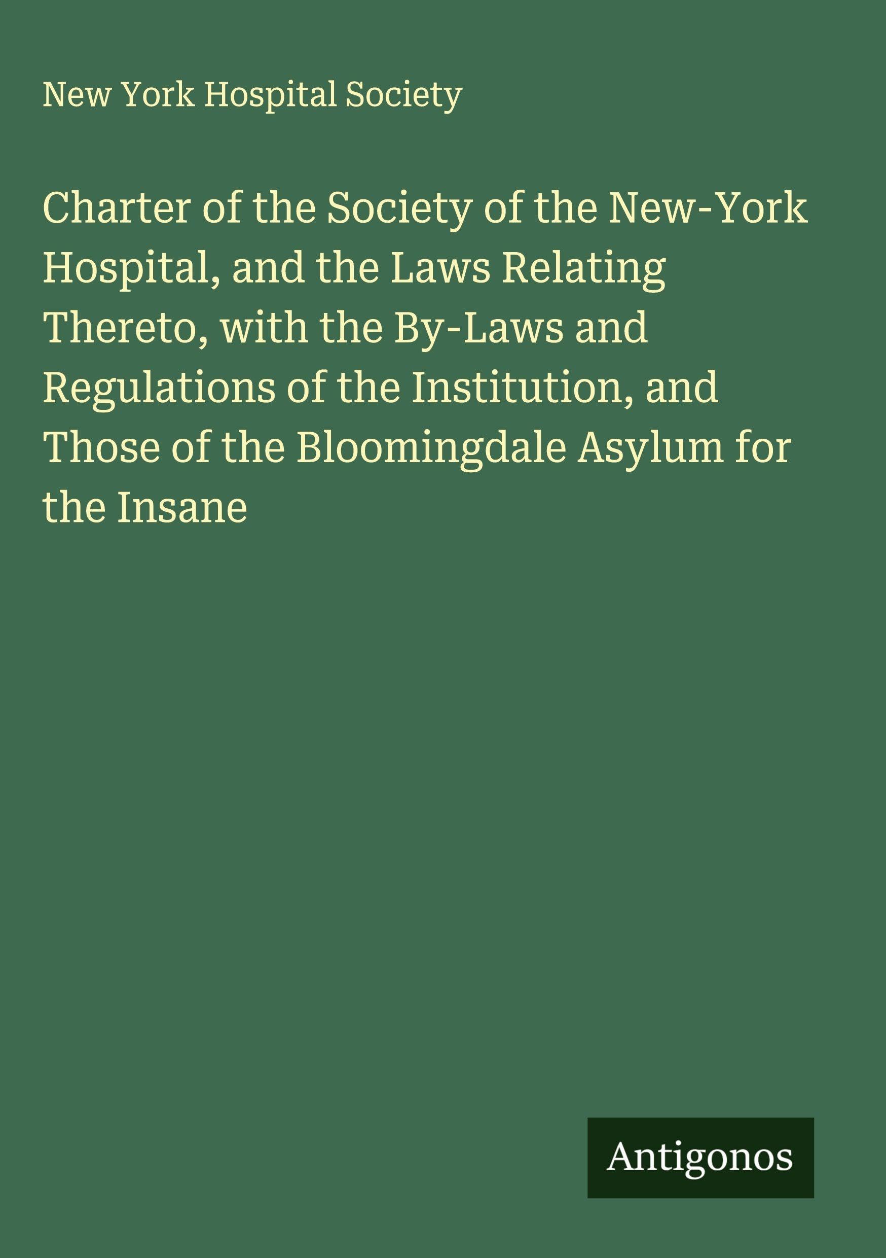 Charter of the Society of the New-York Hospital, and the Laws Relating Thereto, with the By-Laws and Regulations of the Institution, and Those of the Bloomingdale Asylum for the Insane Classics