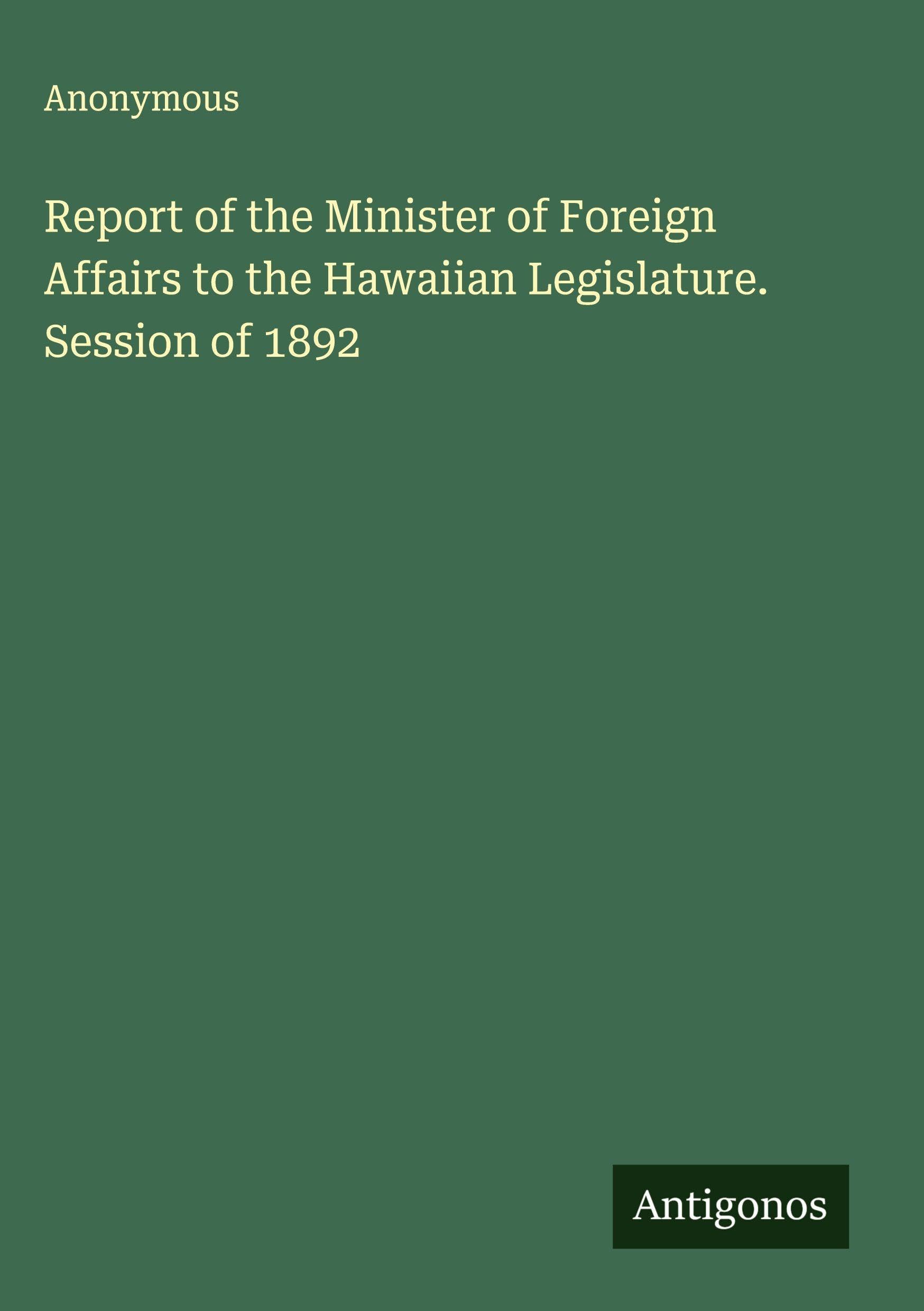 Report of the Minister of Foreign Affairs to the Hawaiian Legislature. Session of 1892 Classics