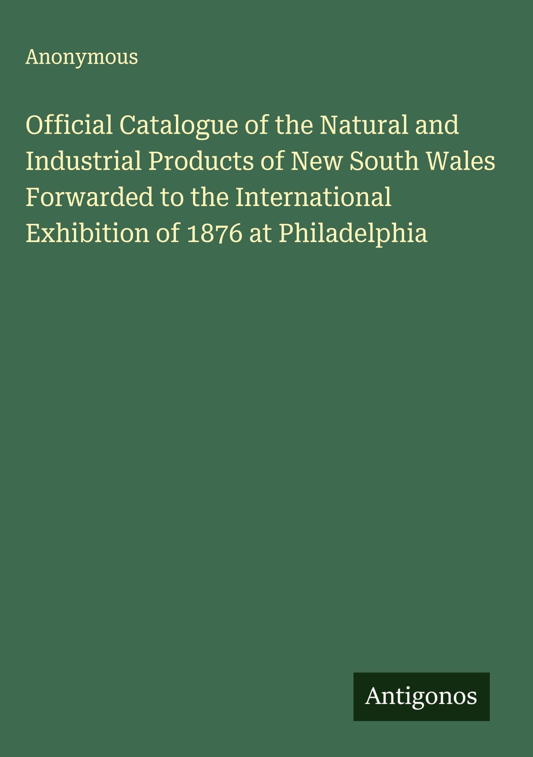 Official Catalogue of the Natural and Industrial Products of New South Wales Forwarded to the International Exhibition of 1876 at Philadelphia Classics