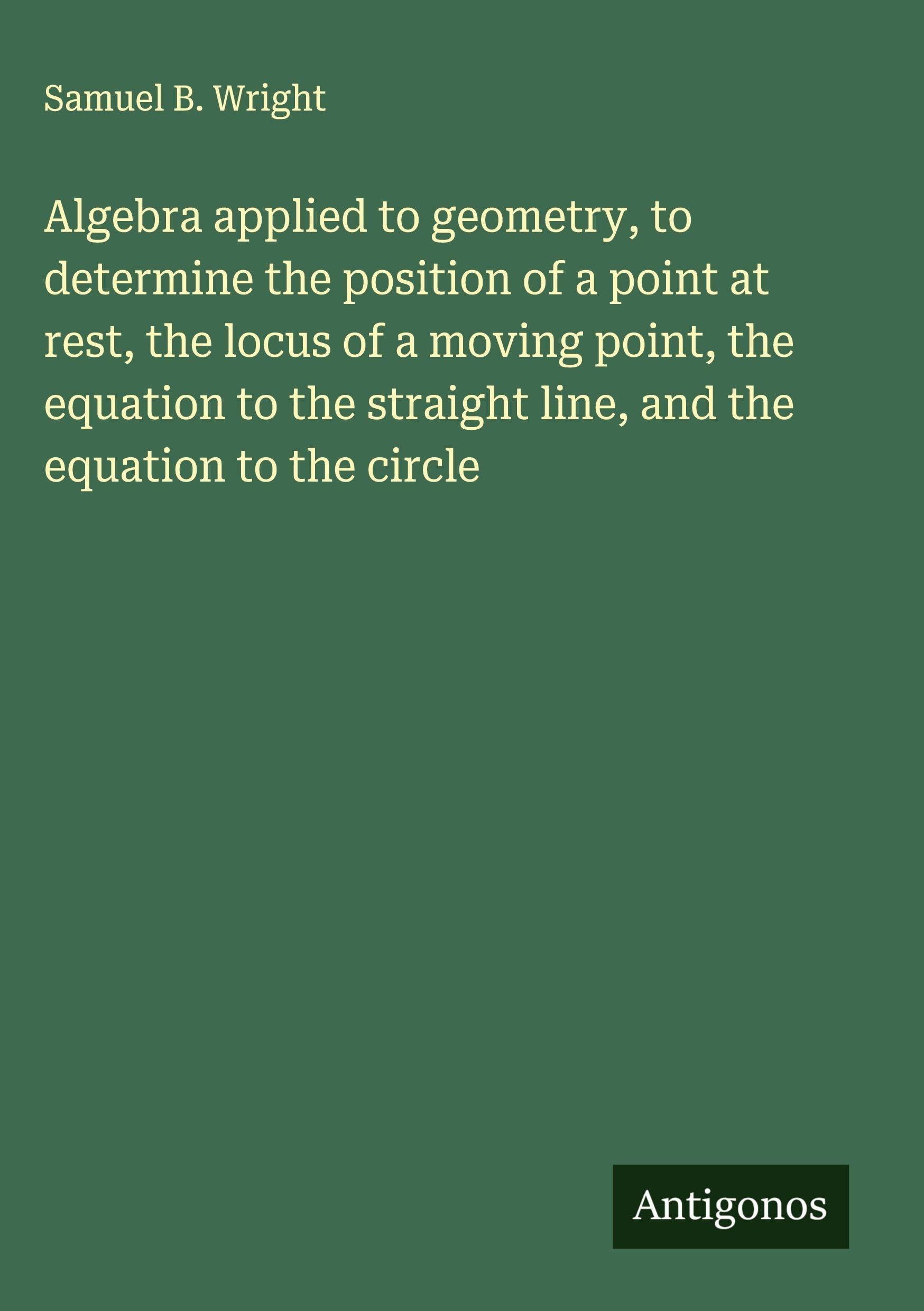 Algebra applied to geometry, to determine the position of a point at rest, the locus of a moving point, the equation to the straight line, and the equation to the circle Classics