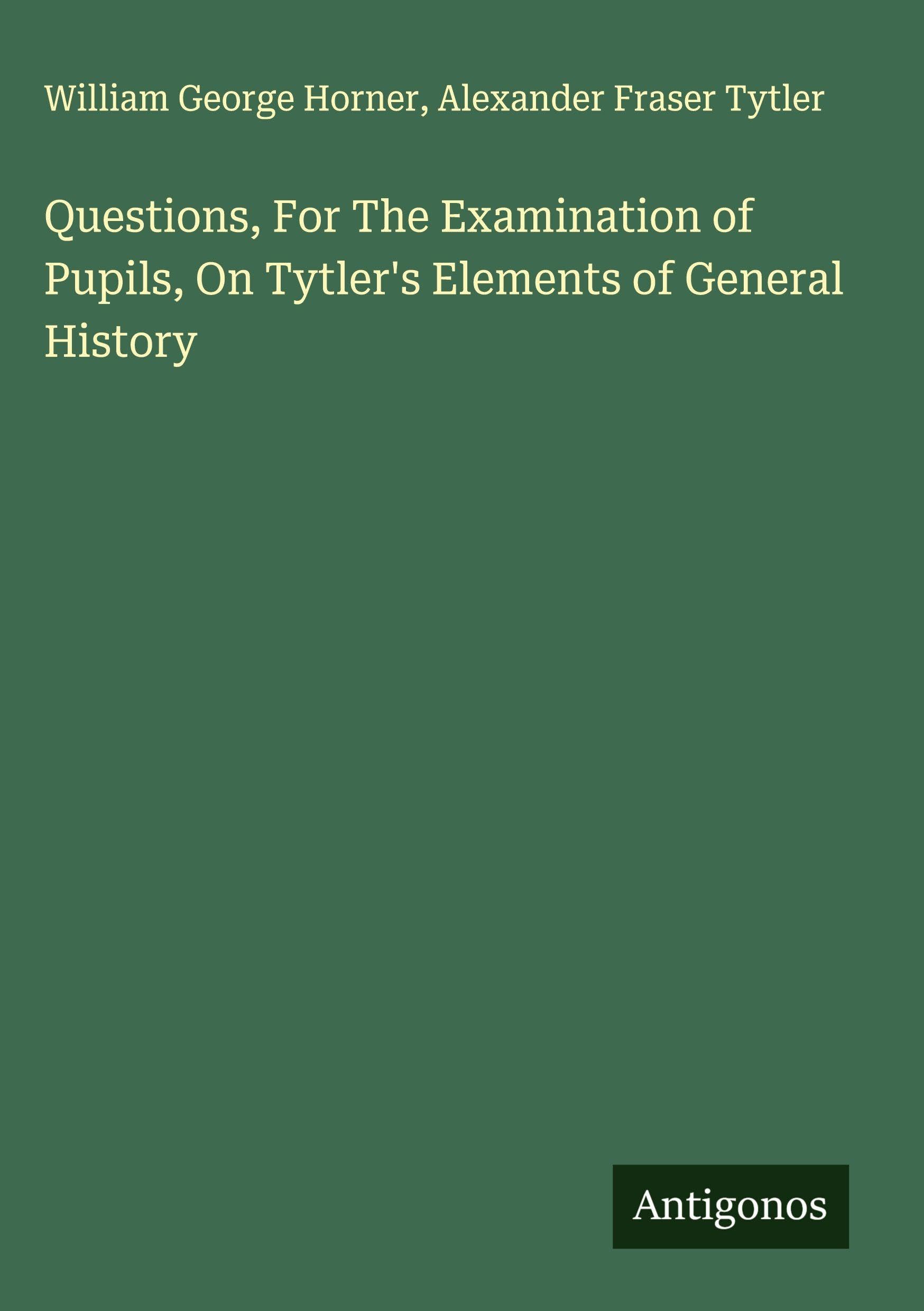 Questions, For The Examination of Pupils, On Tytler's Elements of General History Classics