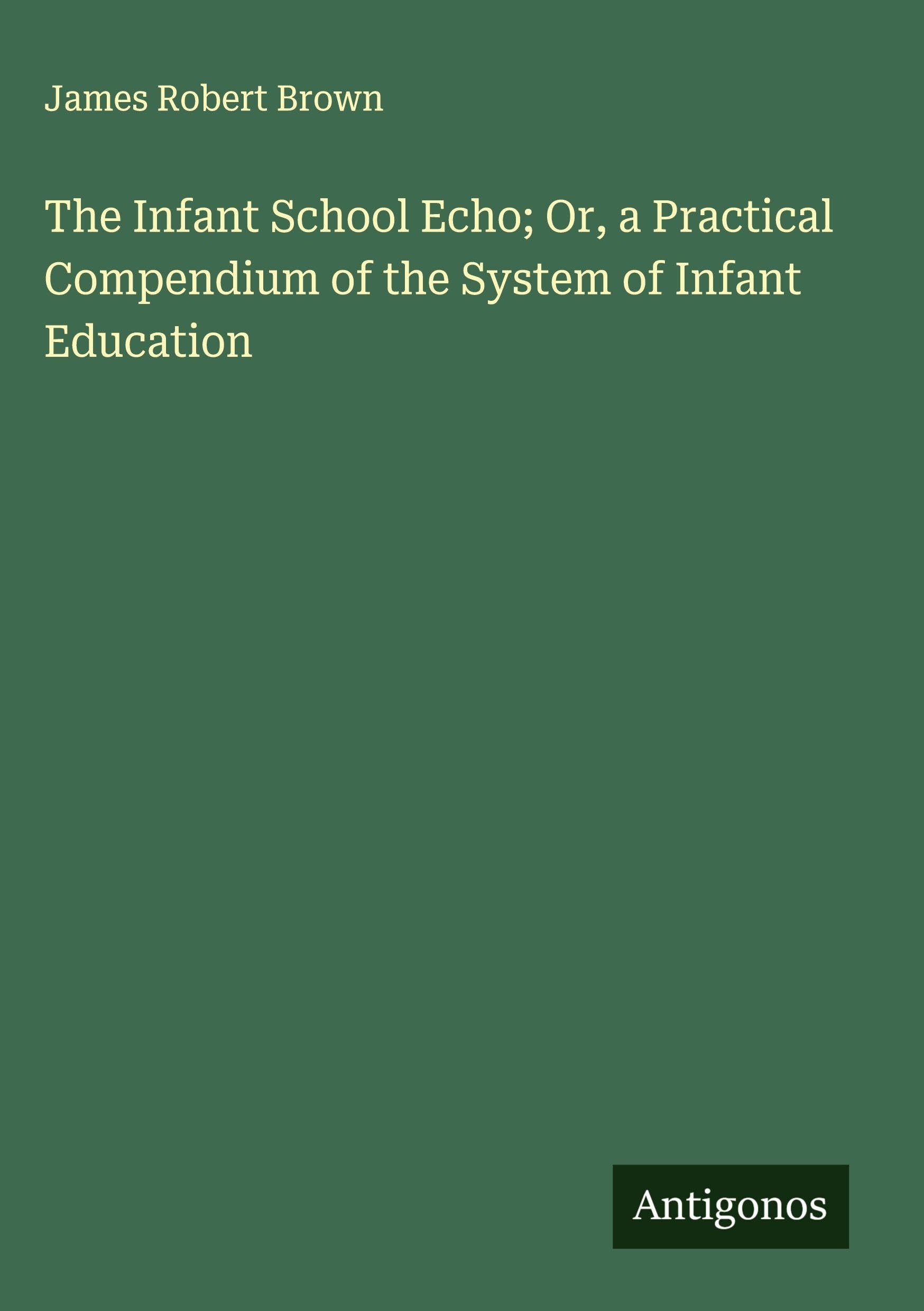 The Infant School Echo; Or, a Practical Compendium of the System of Infant Education Classics