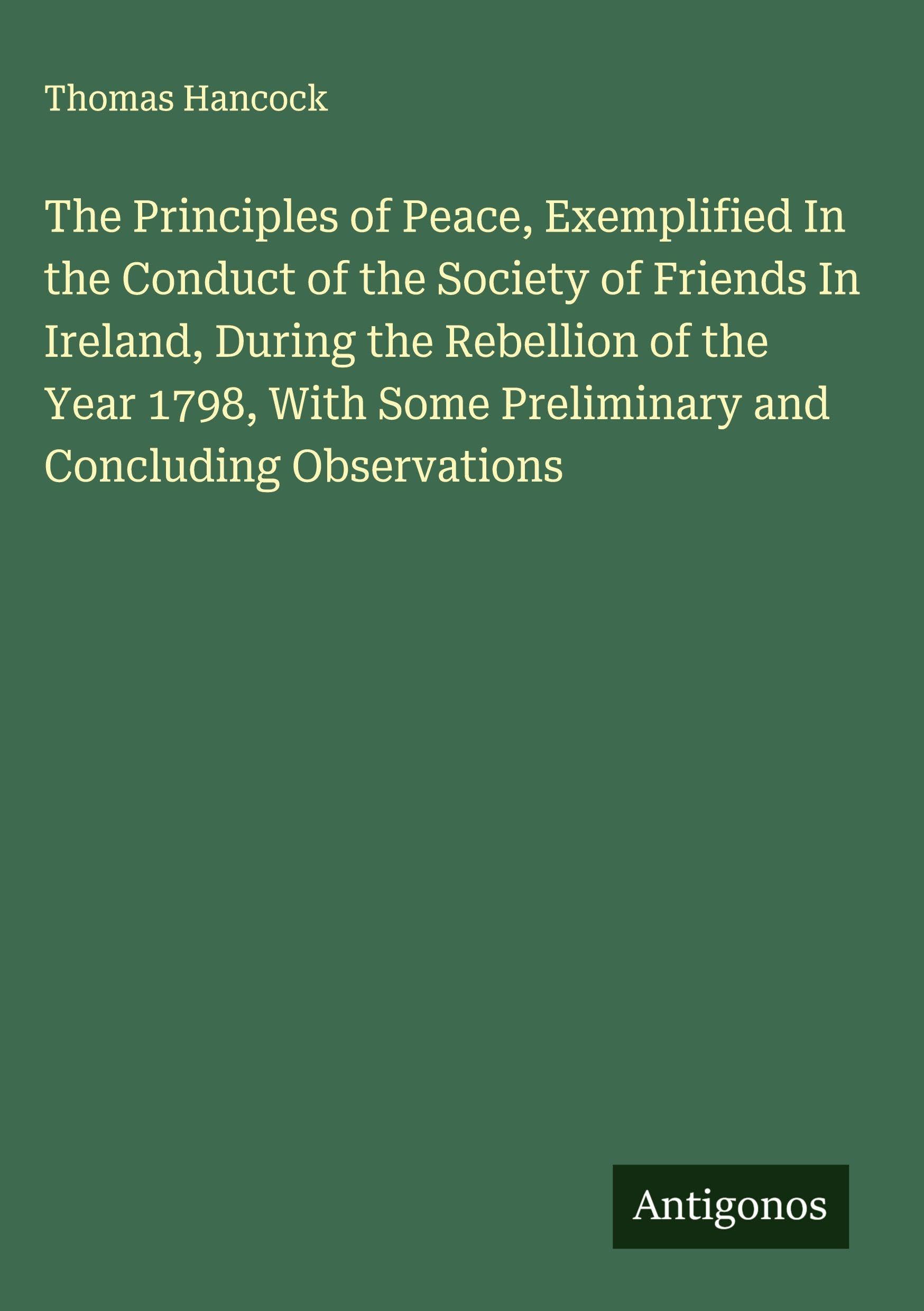 The Principles of Peace, Exemplified In the Conduct of the Society of Friends In Ireland, During the Rebellion of the Year 1798, With Some Preliminary and Concluding Observations Classics