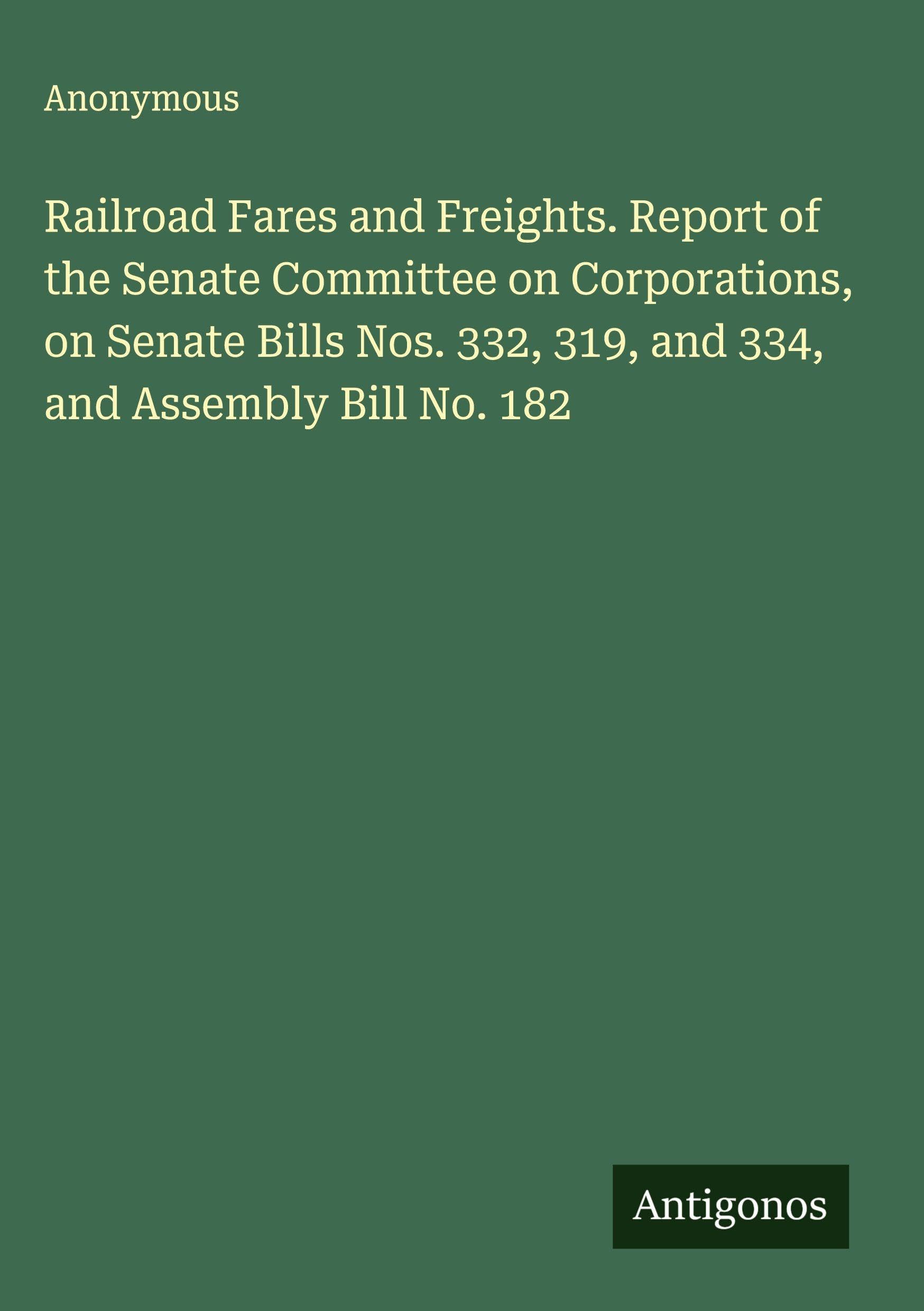 Railroad Fares and Freights. Report of the Senate Committee on Corporations, on Senate Bills Nos. 332, 319, and 334, and Assembly Bill No. 182 Classics