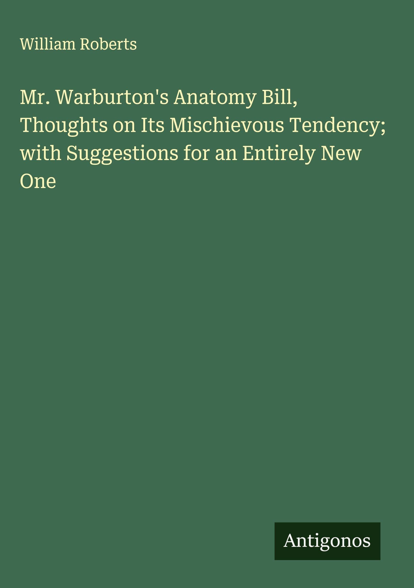 Mr. Warburton's Anatomy Bill, Thoughts on Its Mischievous Tendency; with Suggestions for an Entirely New One Classics