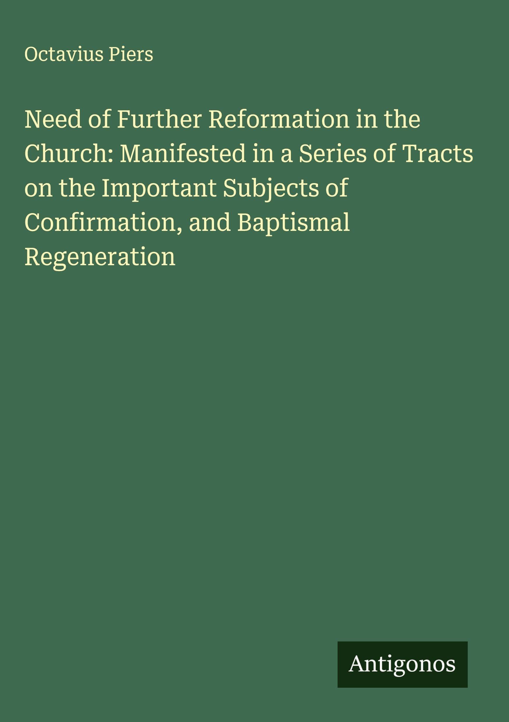 Need of Further Reformation in the Church: Manifested in a Series of Tracts on the Important Subjects of Confirmation, and Baptismal Regeneration Classics