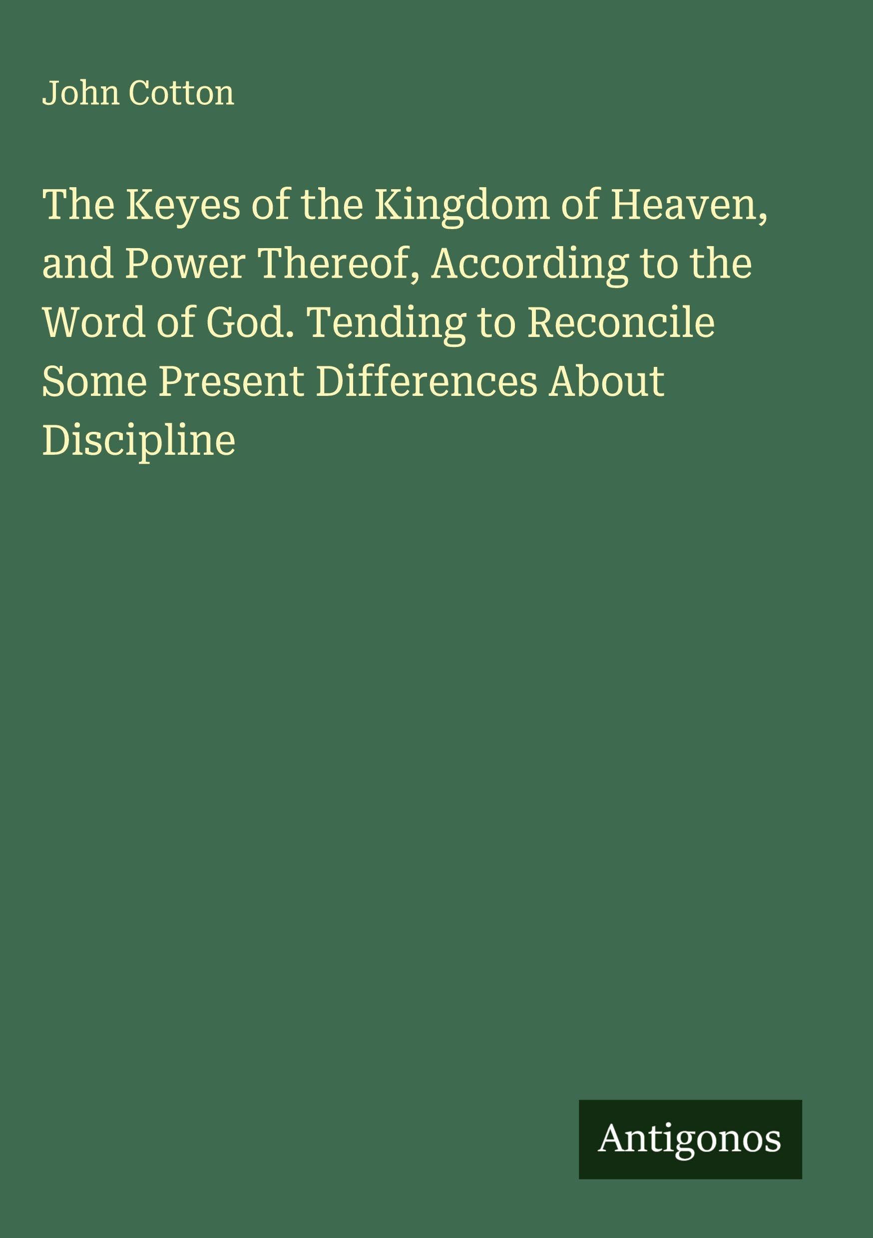 The Keyes of the Kingdom of Heaven, and Power Thereof, According to the Word of God. Tending to Reconcile Some Present Differences About Discipline Classics