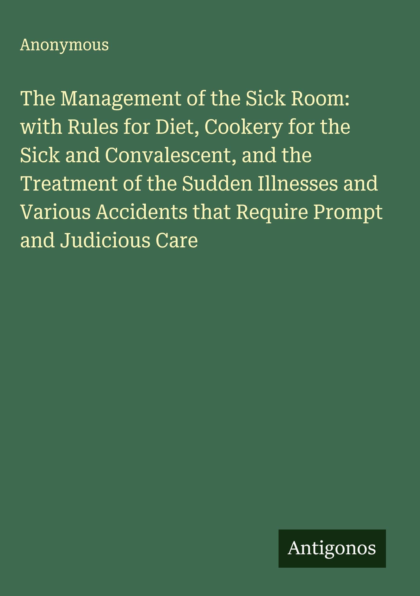The Management of the Sick Room: with Rules for Diet, Cookery for the Sick and Convalescent, and the Treatment of the Sudden Illnesses and Various Accidents that Require Prompt and Judicious Care Classics